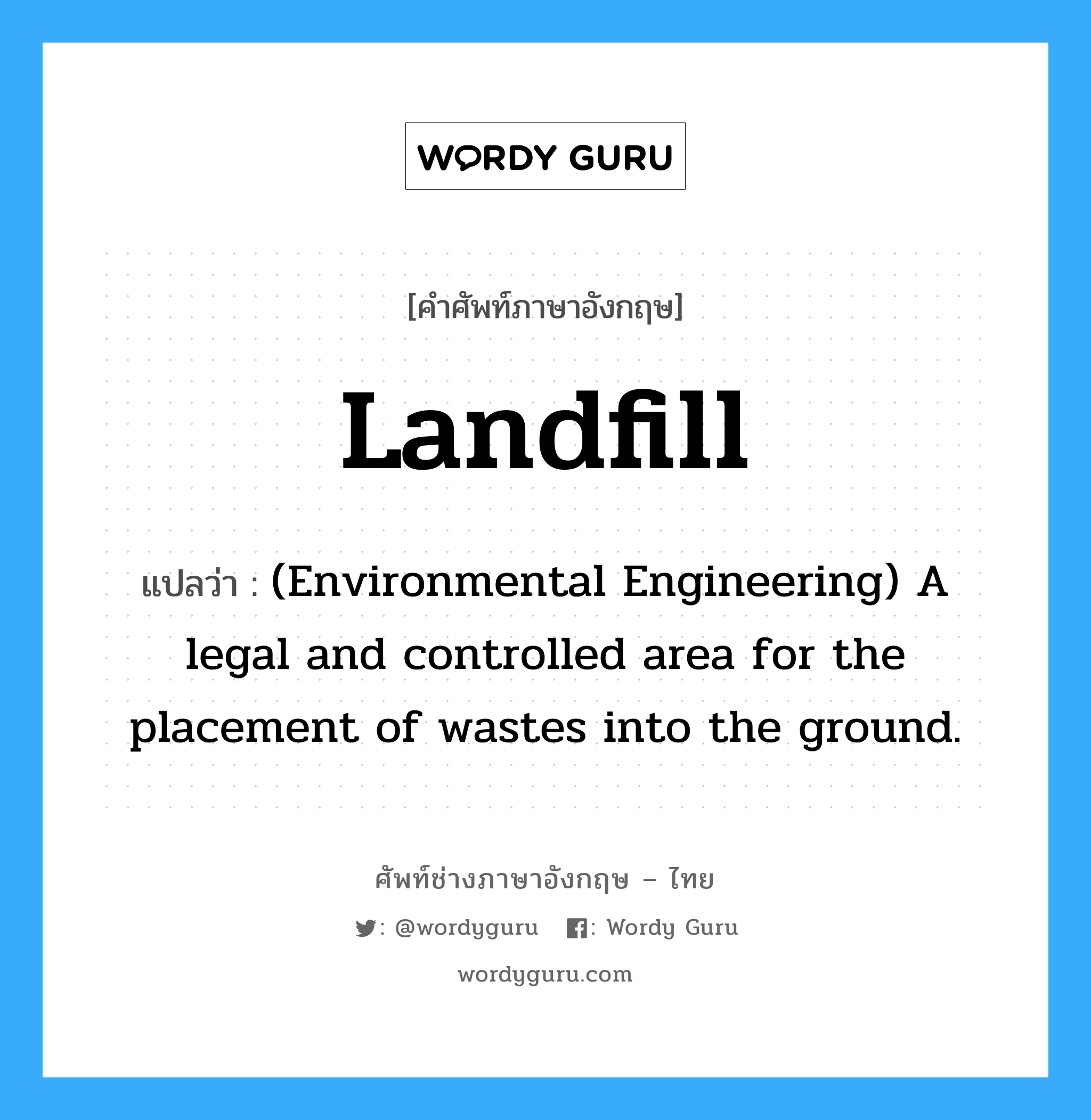 Landfill แปลว่า?, คำศัพท์ช่างภาษาอังกฤษ - ไทย Landfill คำศัพท์ภาษาอังกฤษ Landfill แปลว่า (Environmental Engineering) A legal and controlled area for the placement of wastes into the ground.