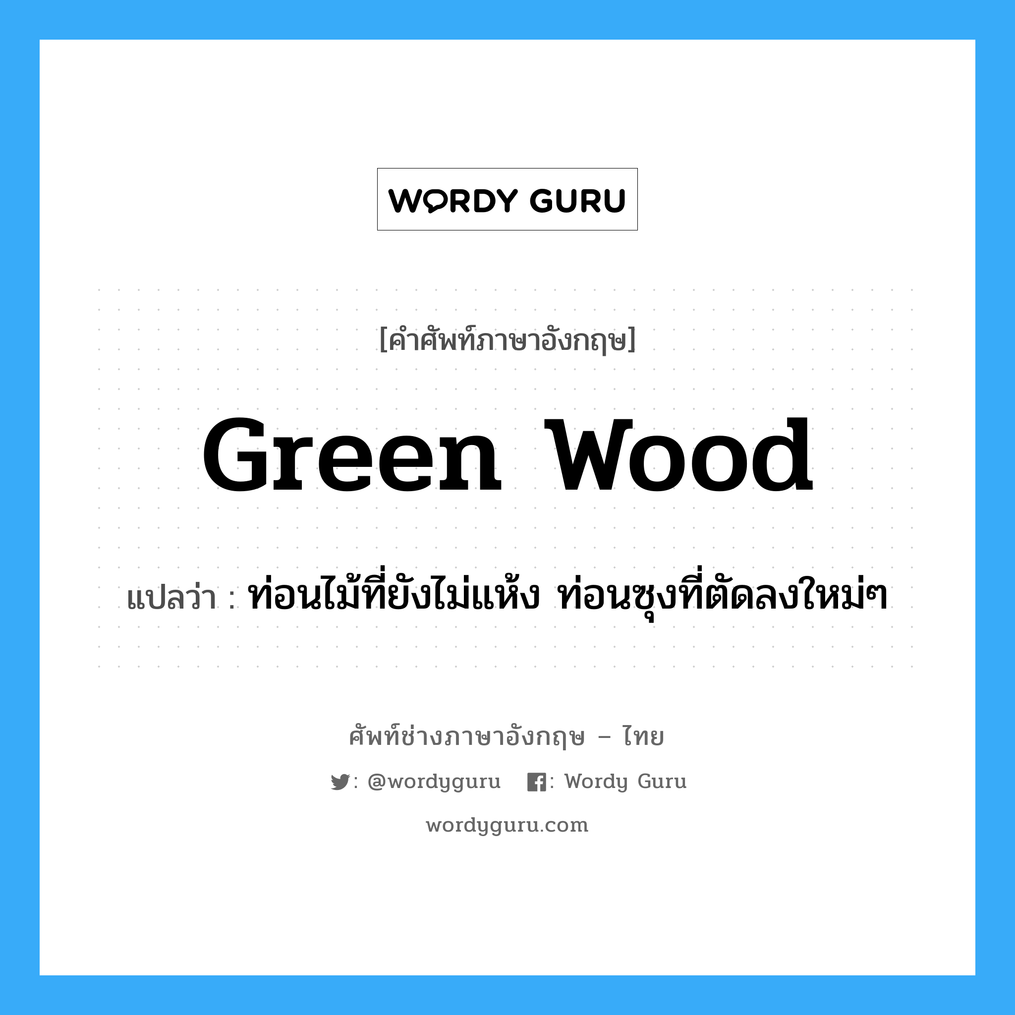 green wood แปลว่า?, คำศัพท์ช่างภาษาอังกฤษ - ไทย green wood คำศัพท์ภาษาอังกฤษ green wood แปลว่า ท่อนไม้ที่ยังไม่แห้ง ท่อนซุงที่ตัดลงใหม่ๆ