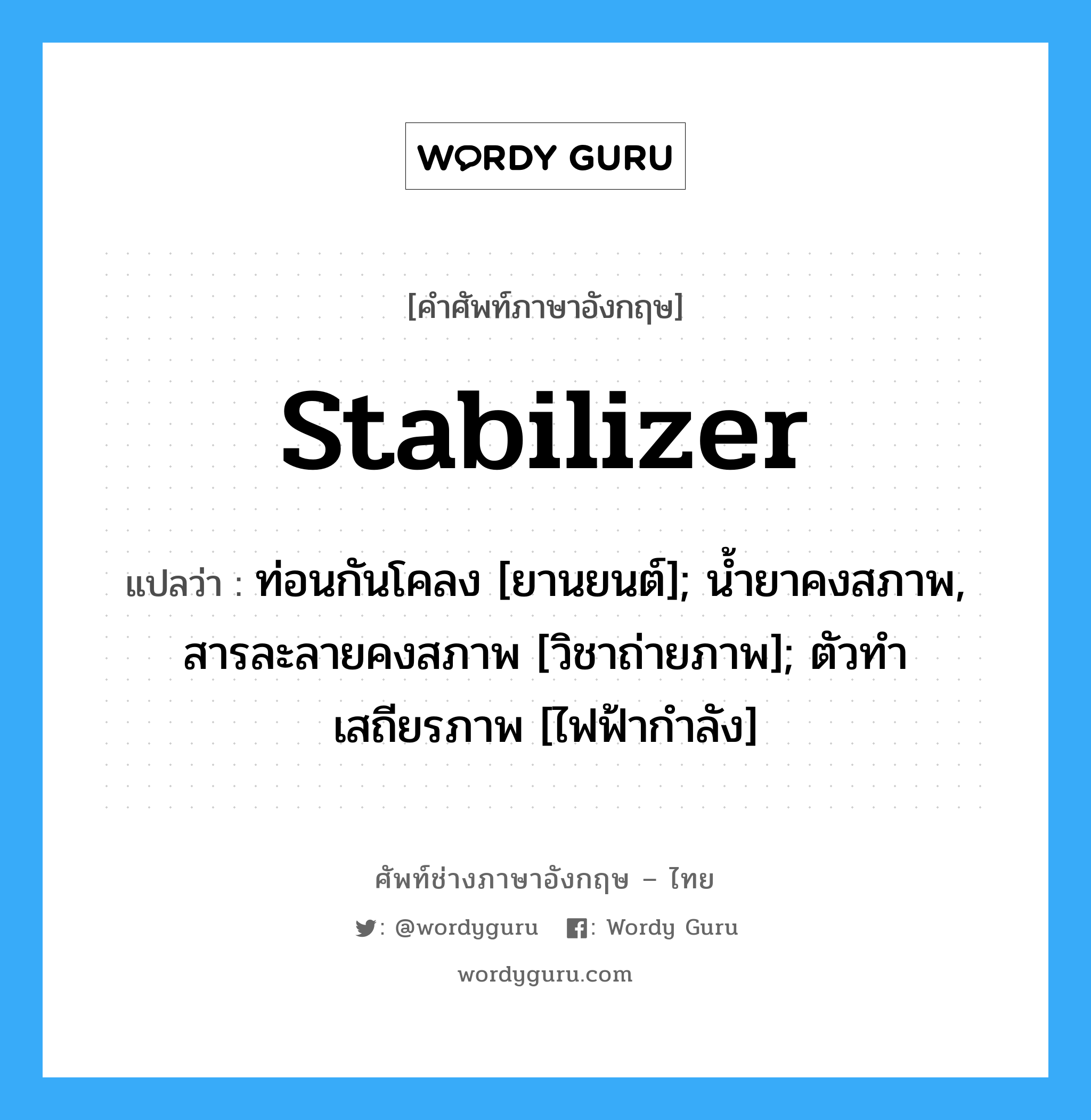 stabilizer แปลว่า?, คำศัพท์ช่างภาษาอังกฤษ - ไทย stabilizer คำศัพท์ภาษาอังกฤษ stabilizer แปลว่า ท่อนกันโคลง [ยานยนต์]; น้ำยาคงสภาพ, สารละลายคงสภาพ [วิชาถ่ายภาพ]; ตัวทำเสถียรภาพ [ไฟฟ้ากำลัง]