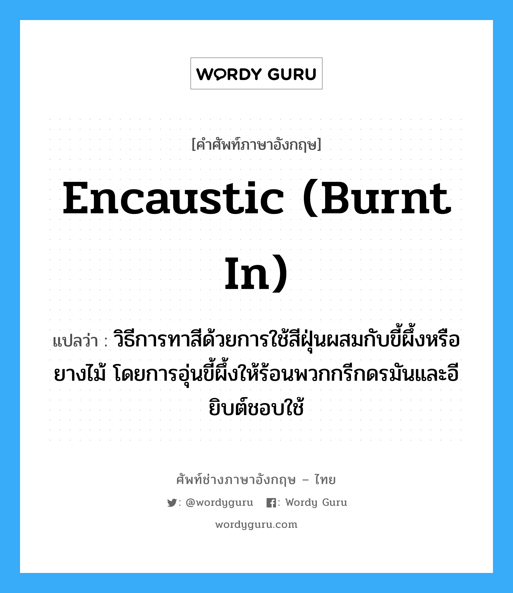 encaustic (burnt in) แปลว่า?, คำศัพท์ช่างภาษาอังกฤษ - ไทย encaustic (burnt in) คำศัพท์ภาษาอังกฤษ encaustic (burnt in) แปลว่า วิธีการทาสีด้วยการใช้สีฝุ่นผสมกับขี้ผึ้งหรือยางไม้ โดยการอุ่นขี้ผึ้งให้ร้อนพวกกรีกดรมันและอียิบต์ชอบใช้