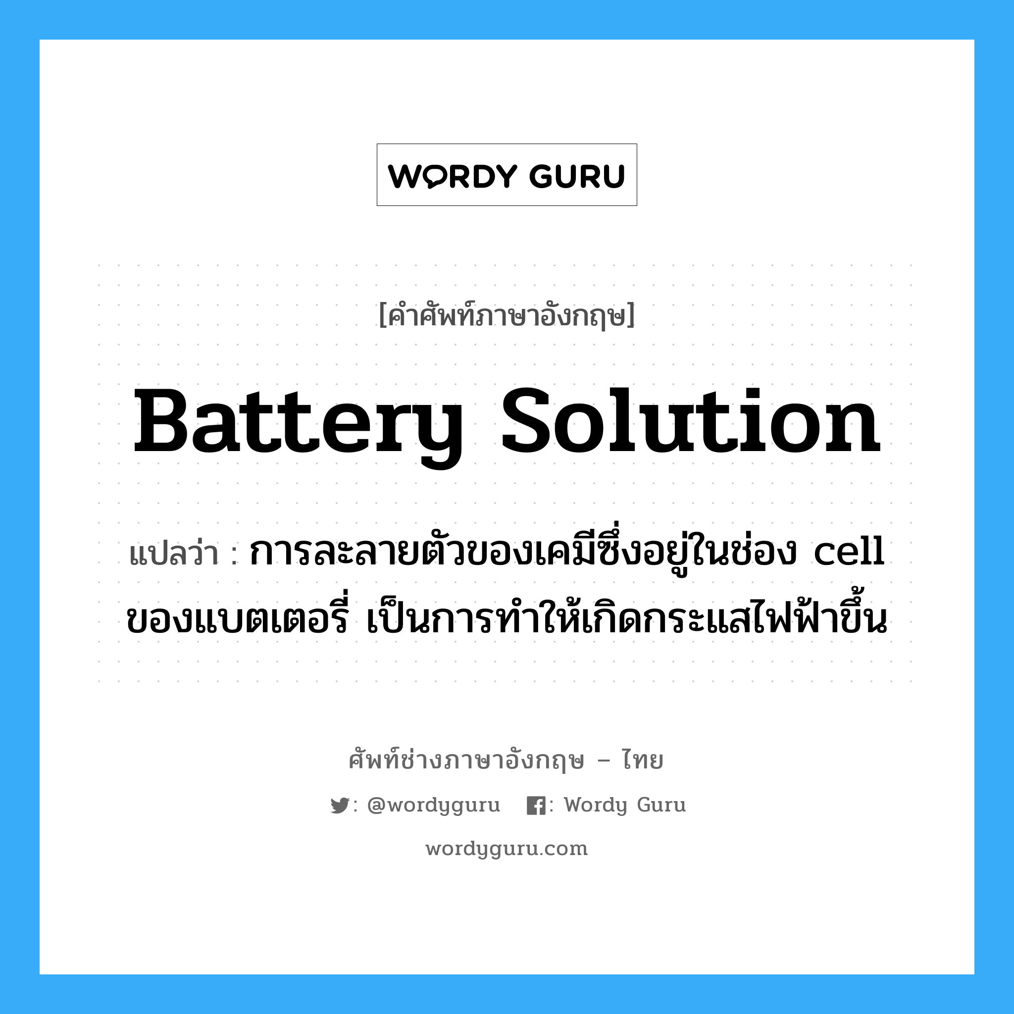 battery solution แปลว่า?, คำศัพท์ช่างภาษาอังกฤษ - ไทย battery solution คำศัพท์ภาษาอังกฤษ battery solution แปลว่า การละลายตัวของเคมีซึ่งอยู่ในช่อง cell ของแบตเตอรี่ เป็นการทำให้เกิดกระแสไฟฟ้าขึ้น