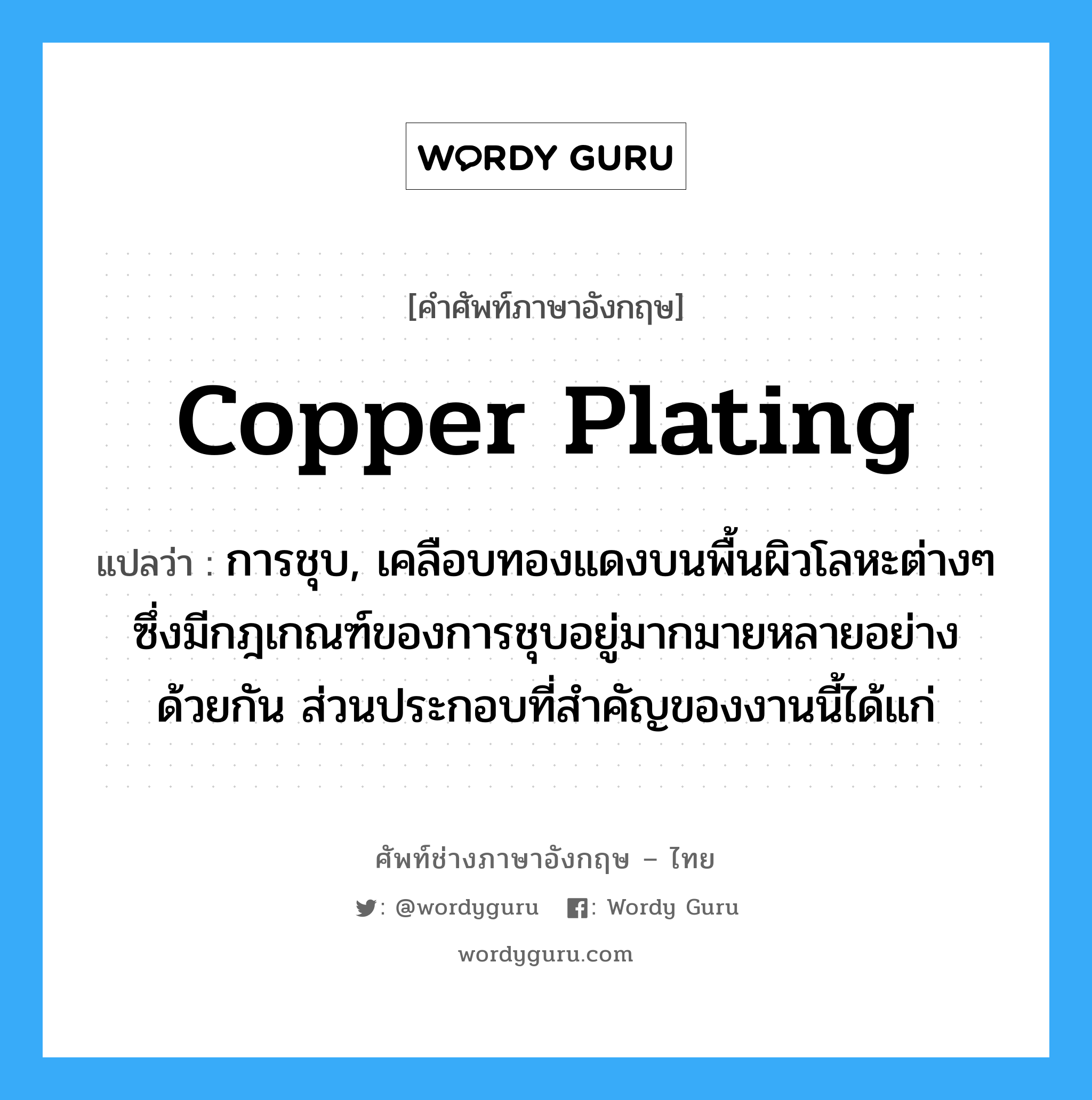 copper plating แปลว่า?, คำศัพท์ช่างภาษาอังกฤษ - ไทย copper plating คำศัพท์ภาษาอังกฤษ copper plating แปลว่า การชุบ, เคลือบทองแดงบนพื้นผิวโลหะต่างๆ ซึ่งมีกฎเกณฑ์ของการชุบอยู่มากมายหลายอย่างด้วยกัน ส่วนประกอบที่สำคัญของงานนี้ได้แก่