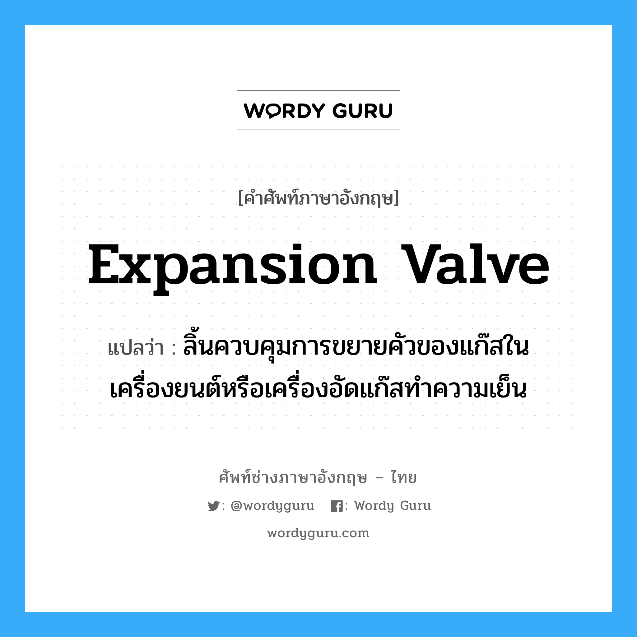expansion valve แปลว่า?, คำศัพท์ช่างภาษาอังกฤษ - ไทย expansion valve คำศัพท์ภาษาอังกฤษ expansion valve แปลว่า ลิ้นควบคุมการขยายคัวของแก๊สในเครื่องยนต์หรือเครื่องอัดแก๊สทำความเย็น