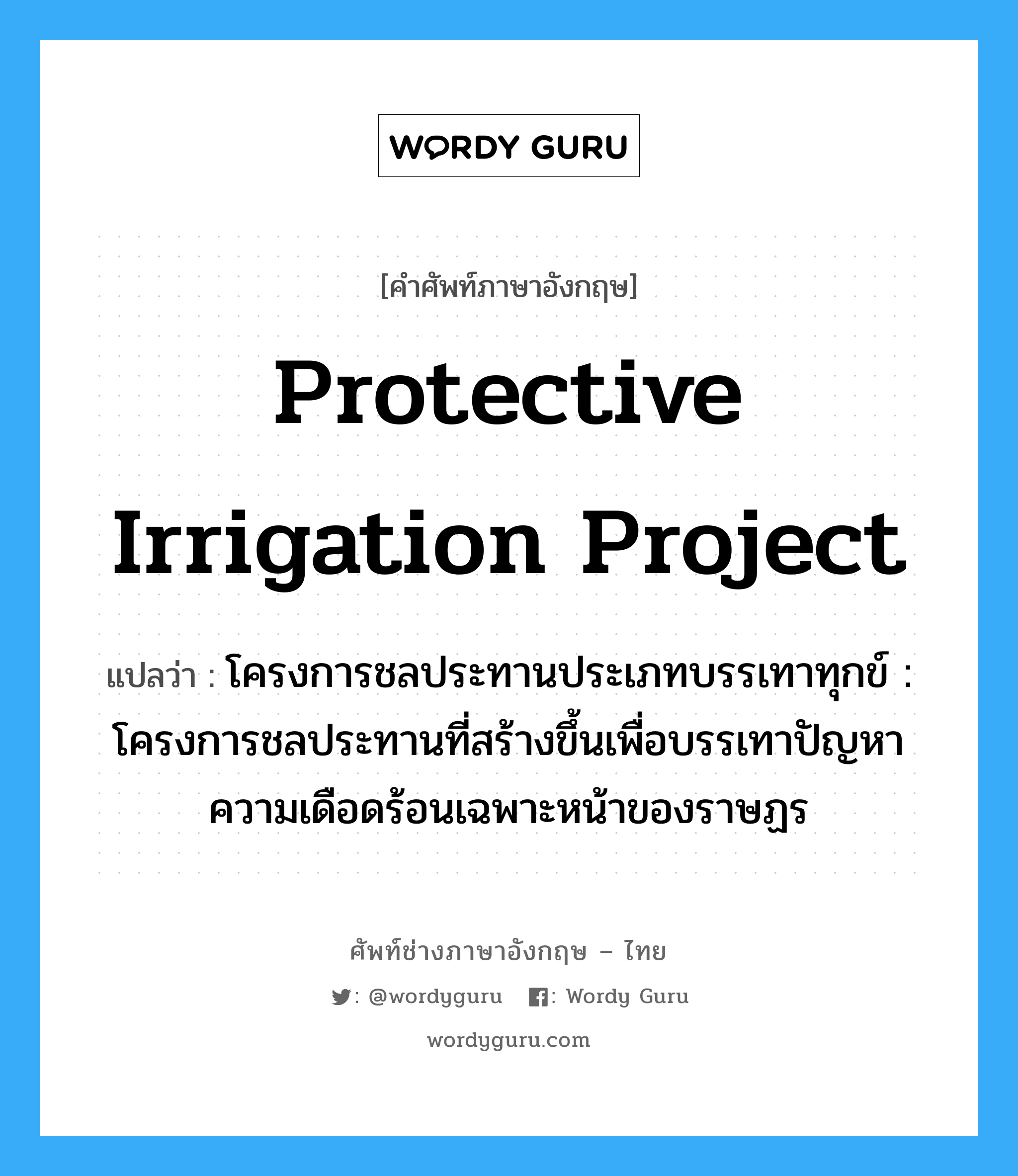 protective irrigation project แปลว่า?, คำศัพท์ช่างภาษาอังกฤษ - ไทย protective irrigation project คำศัพท์ภาษาอังกฤษ protective irrigation project แปลว่า โครงการชลประทานประเภทบรรเทาทุกข์ : โครงการชลประทานที่สร้างขึ้นเพื่อบรรเทาปัญหาความเดือดร้อนเฉพาะหน้าของราษฏร