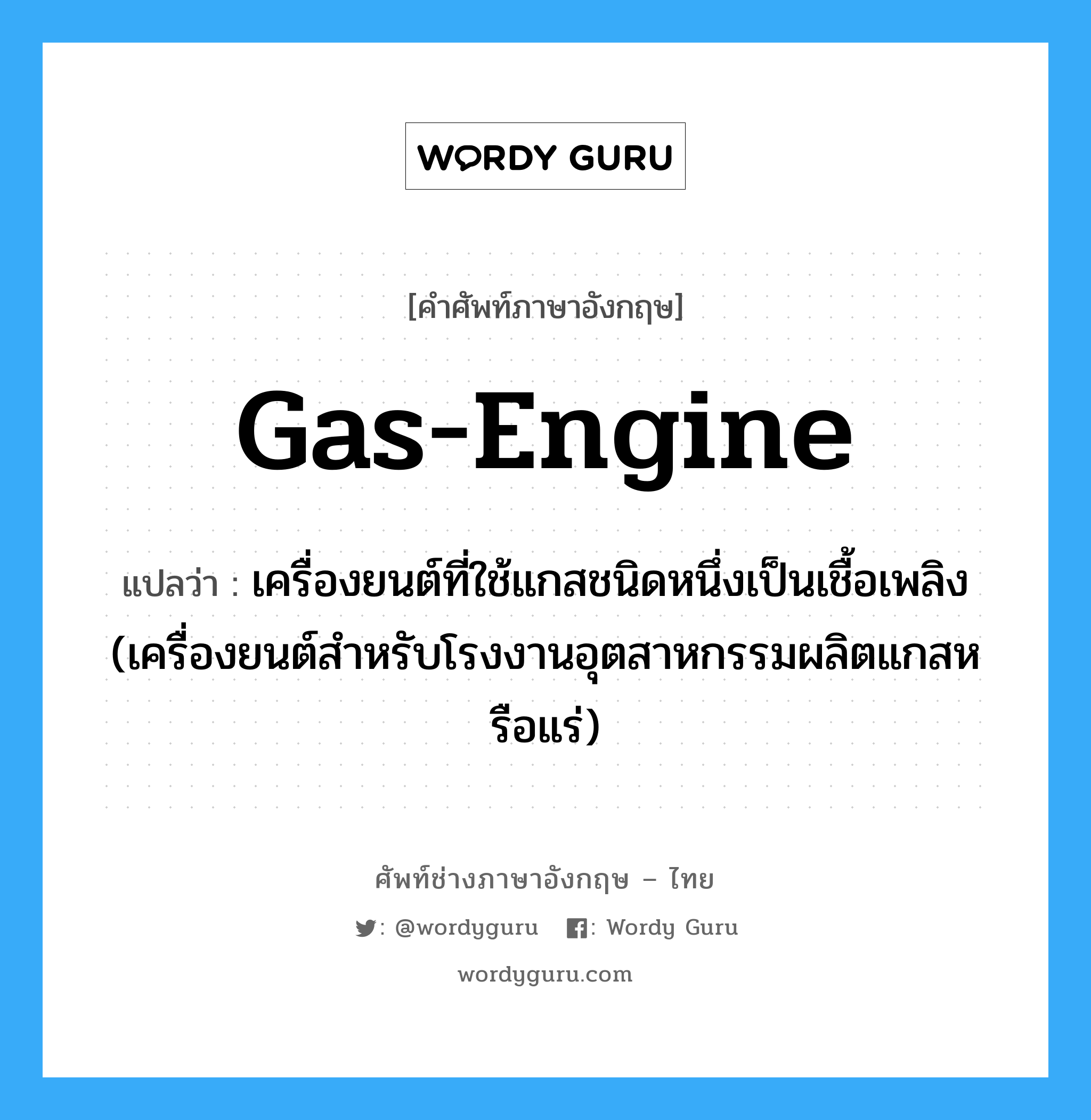 gas-engine แปลว่า?, คำศัพท์ช่างภาษาอังกฤษ - ไทย gas-engine คำศัพท์ภาษาอังกฤษ gas-engine แปลว่า เครื่องยนต์ที่ใช้แกสชนิดหนึ่งเป็นเชื้อเพลิง (เครื่องยนต์สำหรับโรงงานอุตสาหกรรมผลิตแกสหรือแร่)