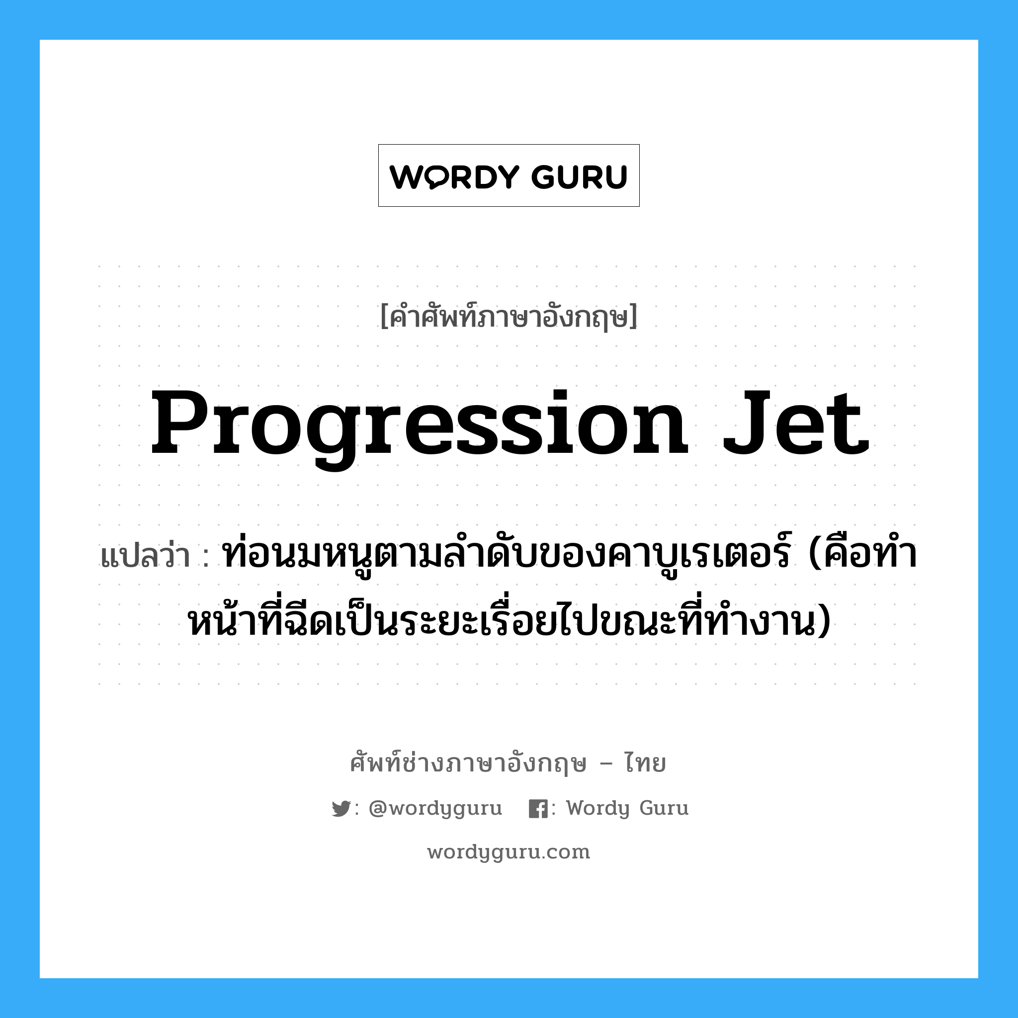 progression jet แปลว่า?, คำศัพท์ช่างภาษาอังกฤษ - ไทย progression jet คำศัพท์ภาษาอังกฤษ progression jet แปลว่า ท่อนมหนูตามลำดับของคาบูเรเตอร์ (คือทำหน้าที่ฉีดเป็นระยะเรื่อยไปขณะที่ทำงาน)