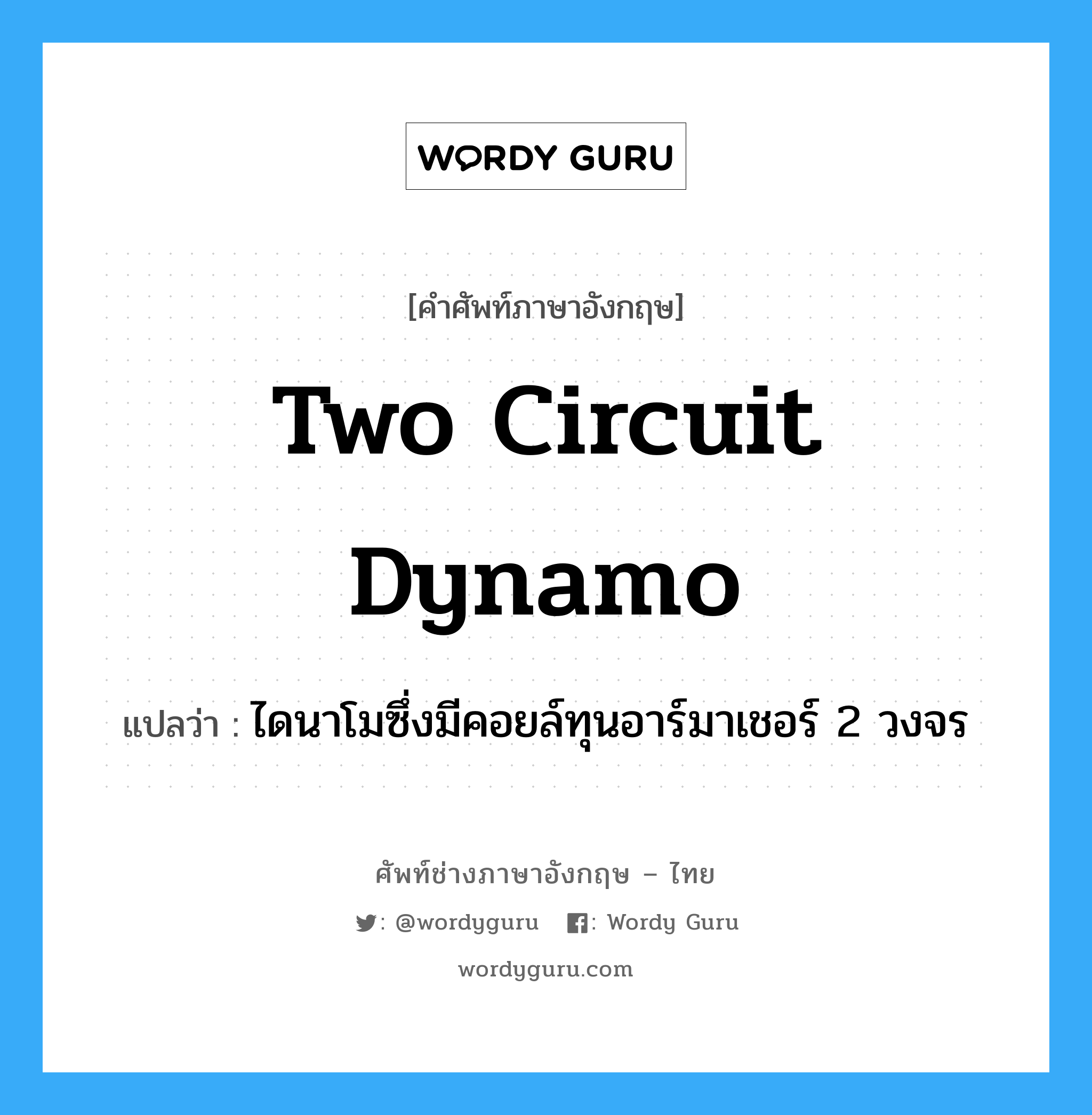 two circuit dynamo แปลว่า?, คำศัพท์ช่างภาษาอังกฤษ - ไทย two circuit dynamo คำศัพท์ภาษาอังกฤษ two circuit dynamo แปลว่า ไดนาโมซึ่งมีคอยล์ทุนอาร์มาเชอร์ 2 วงจร