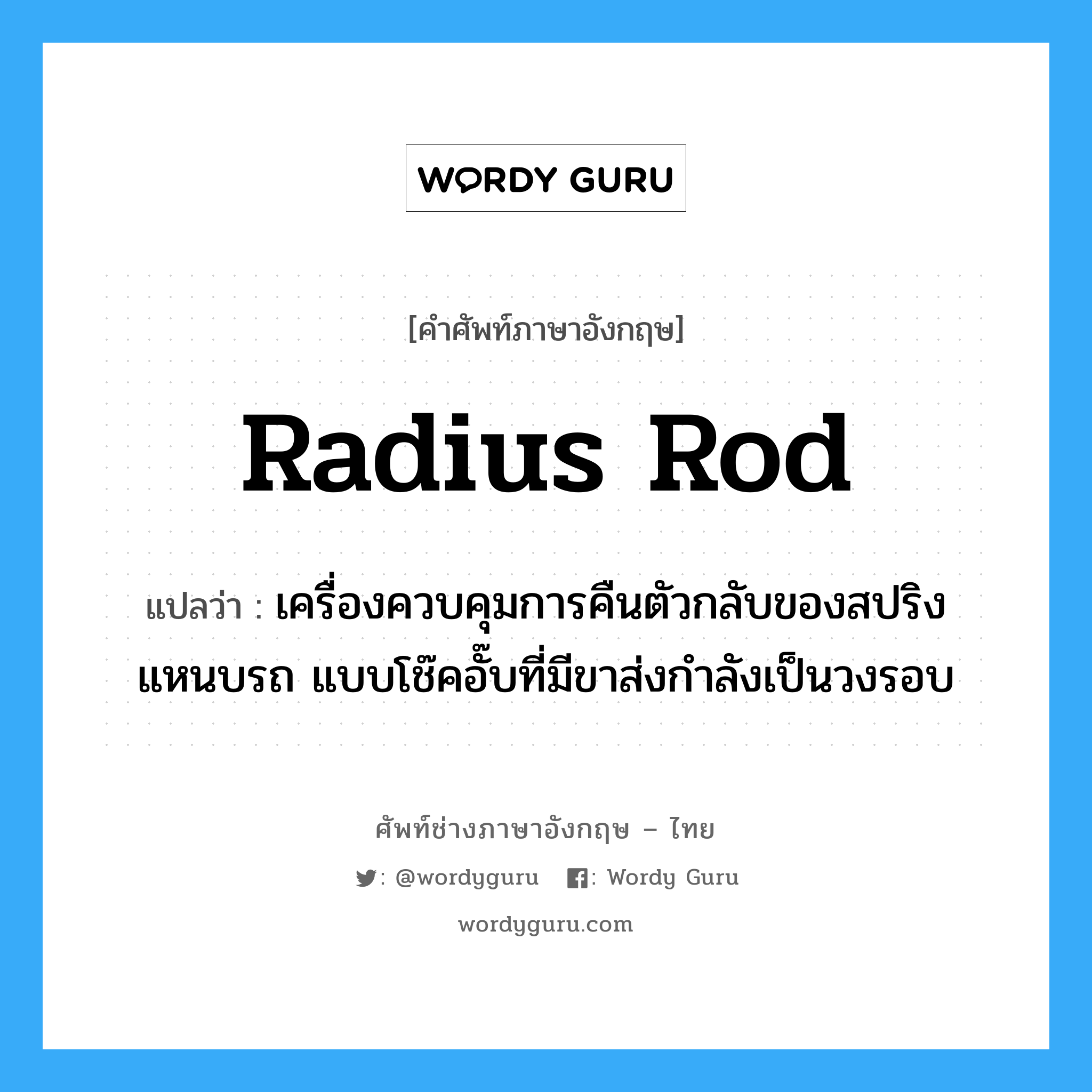 radius rod แปลว่า?, คำศัพท์ช่างภาษาอังกฤษ - ไทย radius rod คำศัพท์ภาษาอังกฤษ radius rod แปลว่า เครื่องควบคุมการคืนตัวกลับของสปริงแหนบรถ แบบโช๊คอั๊บที่มีขาส่งกำลังเป็นวงรอบ