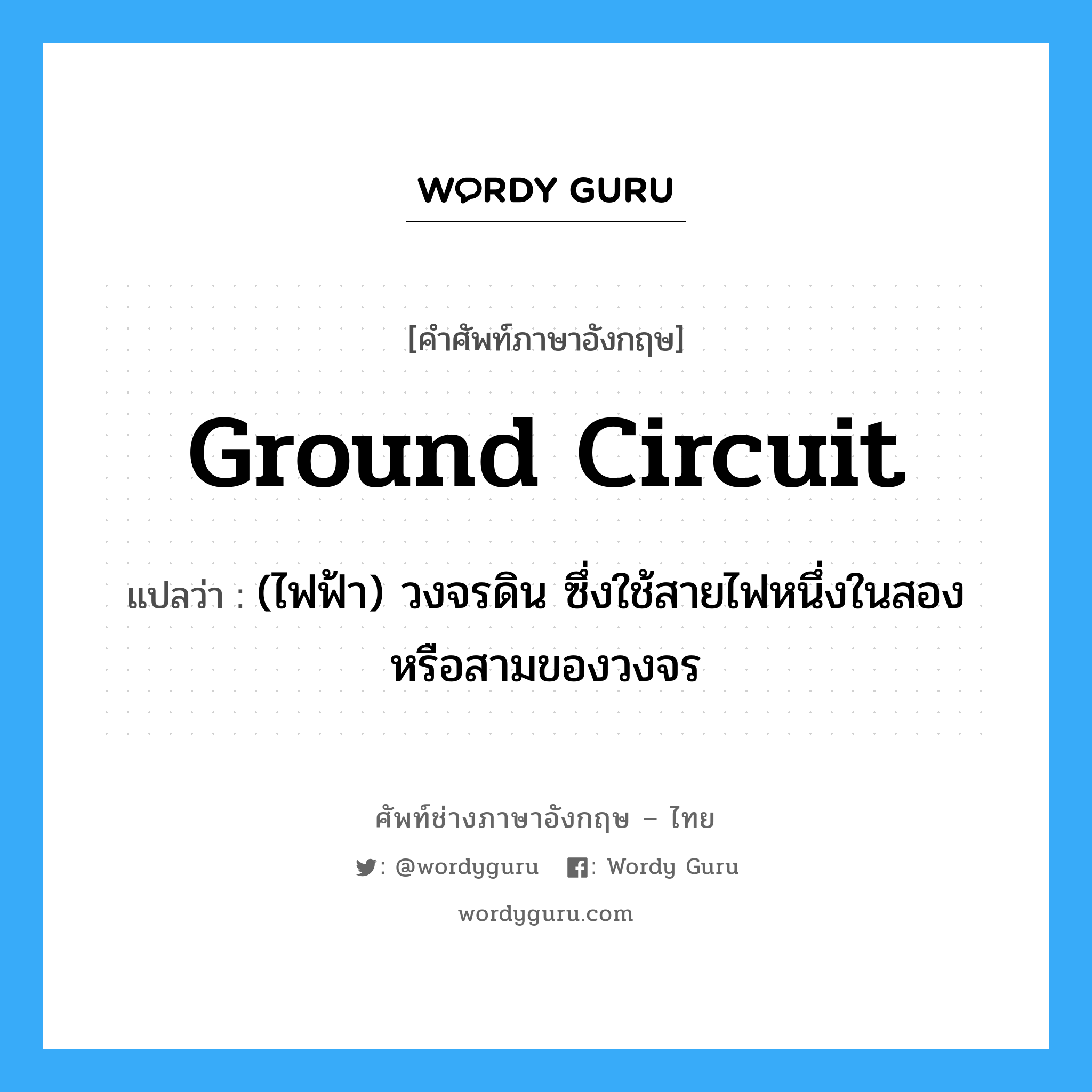 ground circuit แปลว่า?, คำศัพท์ช่างภาษาอังกฤษ - ไทย ground circuit คำศัพท์ภาษาอังกฤษ ground circuit แปลว่า (ไฟฟ้า) วงจรดิน ซึ่งใช้สายไฟหนึ่งในสอง หรือสามของวงจร