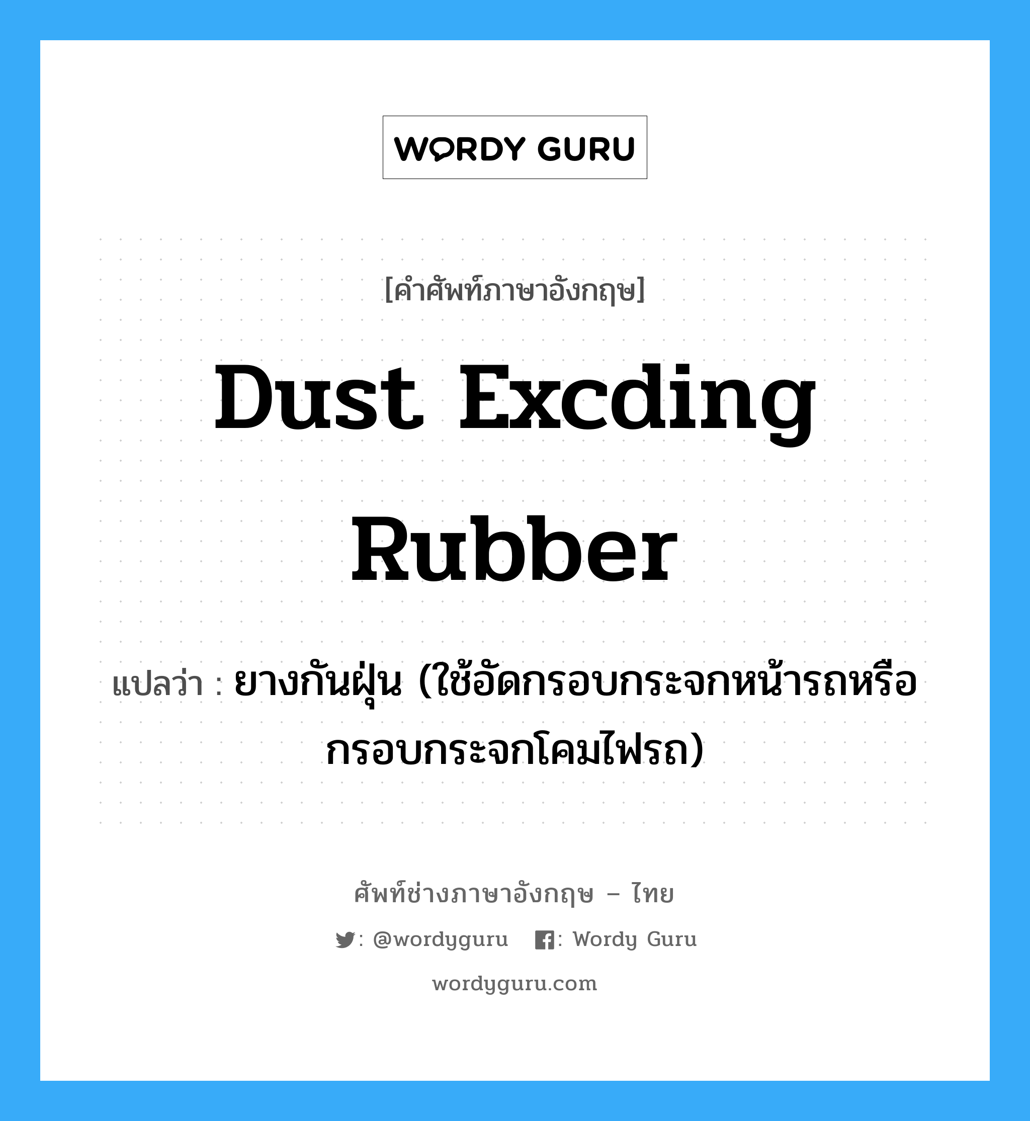 dust excding rubber แปลว่า?, คำศัพท์ช่างภาษาอังกฤษ - ไทย dust excding rubber คำศัพท์ภาษาอังกฤษ dust excding rubber แปลว่า ยางกันฝุ่น (ใช้อัดกรอบกระจกหน้ารถหรือกรอบกระจกโคมไฟรถ)