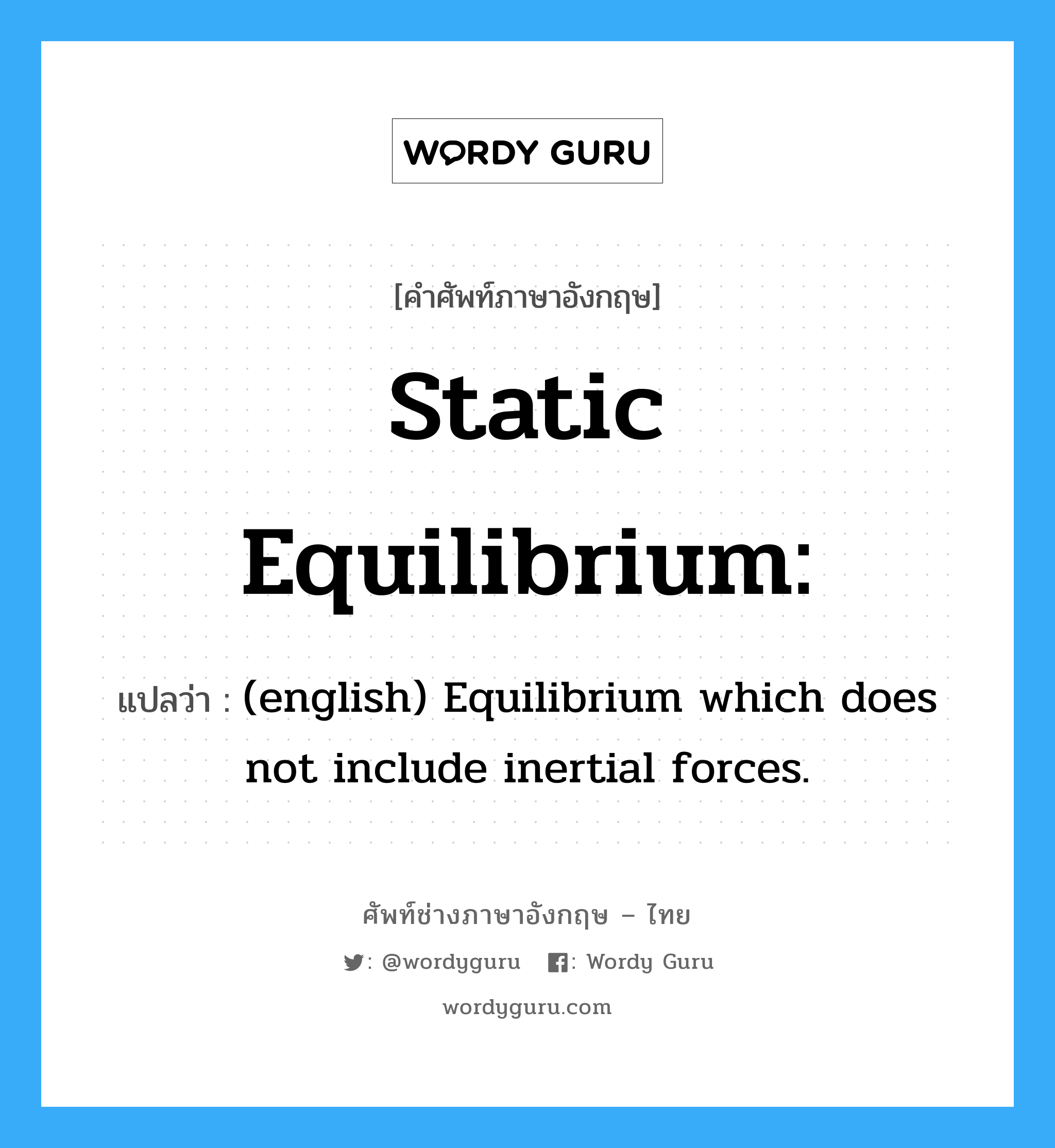 Static equilibrium: แปลว่า?, คำศัพท์ช่างภาษาอังกฤษ - ไทย Static equilibrium: คำศัพท์ภาษาอังกฤษ Static equilibrium: แปลว่า (english) Equilibrium which does not include inertial forces.