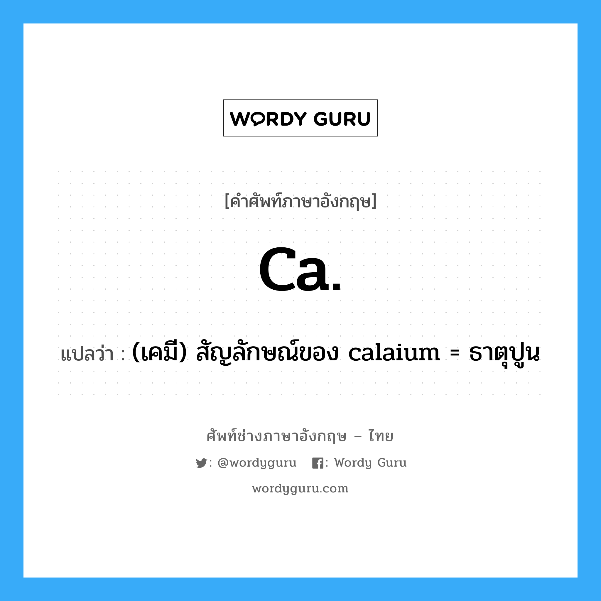 (เคมี) สัญลักษณ์ของ calaium = ธาตุปูน ภาษาอังกฤษ?, คำศัพท์ช่างภาษาอังกฤษ - ไทย (เคมี) สัญลักษณ์ของ calaium = ธาตุปูน คำศัพท์ภาษาอังกฤษ (เคมี) สัญลักษณ์ของ calaium = ธาตุปูน แปลว่า Ca.
