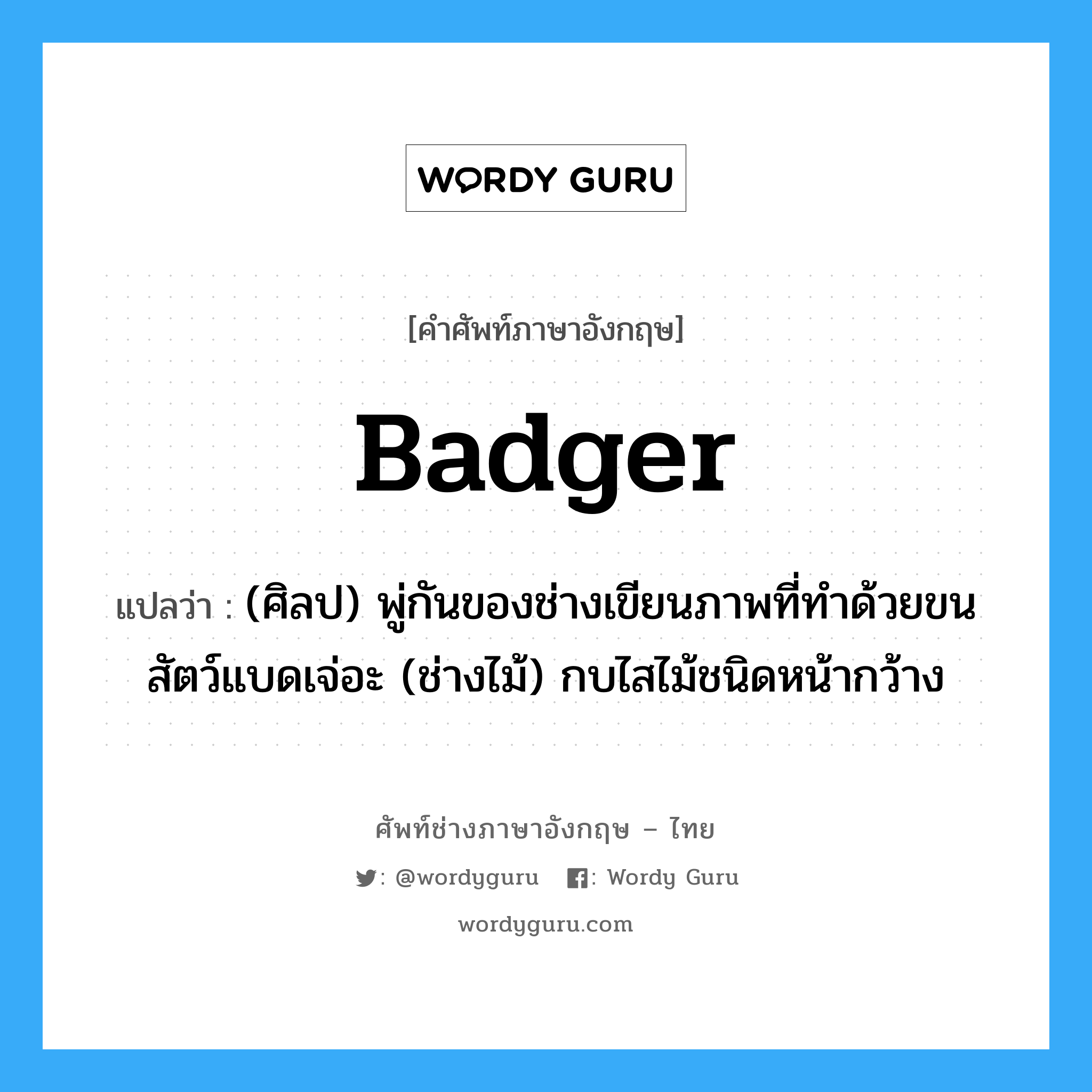 badger แปลว่า?, คำศัพท์ช่างภาษาอังกฤษ - ไทย badger คำศัพท์ภาษาอังกฤษ badger แปลว่า (ศิลป) พู่กันของช่างเขียนภาพที่ทำด้วยขนสัตว์แบดเจ่อะ (ช่างไม้) กบไสไม้ชนิดหน้ากว้าง