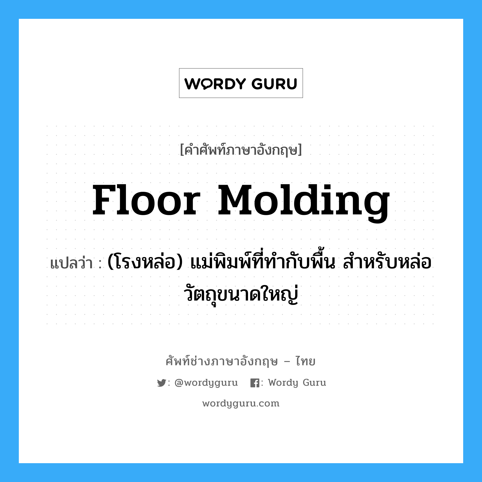 floor molding แปลว่า?, คำศัพท์ช่างภาษาอังกฤษ - ไทย floor molding คำศัพท์ภาษาอังกฤษ floor molding แปลว่า (โรงหล่อ) แม่พิมพ์ที่ทำกับพื้น สำหรับหล่อวัตถุขนาดใหญ่
