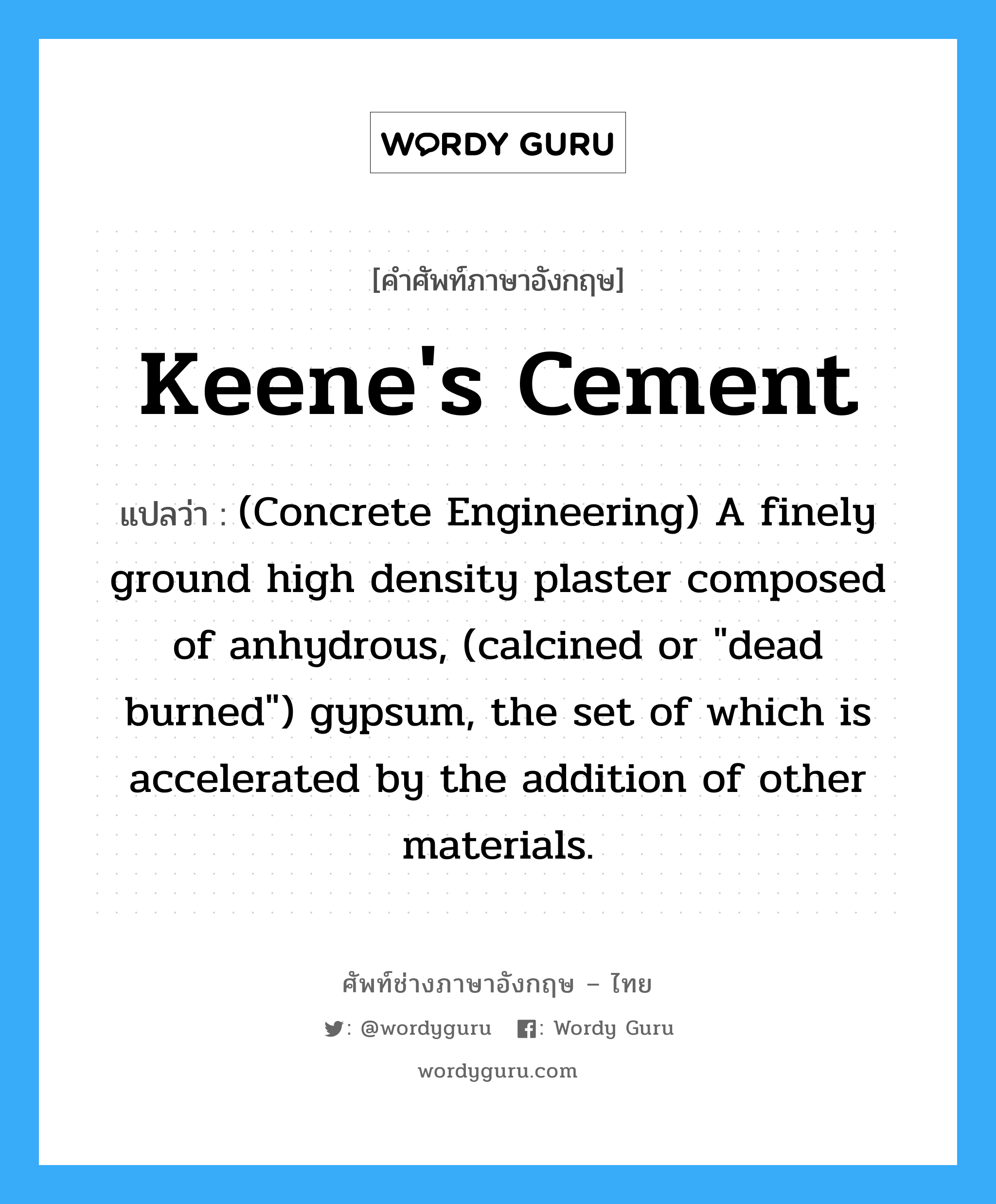 (Concrete Engineering) A finely ground high density plaster composed of anhydrous, (calcined or "dead burned") gypsum, the set of which is accelerated by the addition of other materials. ภาษาอังกฤษ?, คำศัพท์ช่างภาษาอังกฤษ - ไทย (Concrete Engineering) A finely ground high density plaster composed of anhydrous, (calcined or "dead burned") gypsum, the set of which is accelerated by the addition of other materials. คำศัพท์ภาษาอังกฤษ (Concrete Engineering) A finely ground high density plaster composed of anhydrous, (calcined or "dead burned") gypsum, the set of which is accelerated by the addition of other materials. แปลว่า Keene's Cement