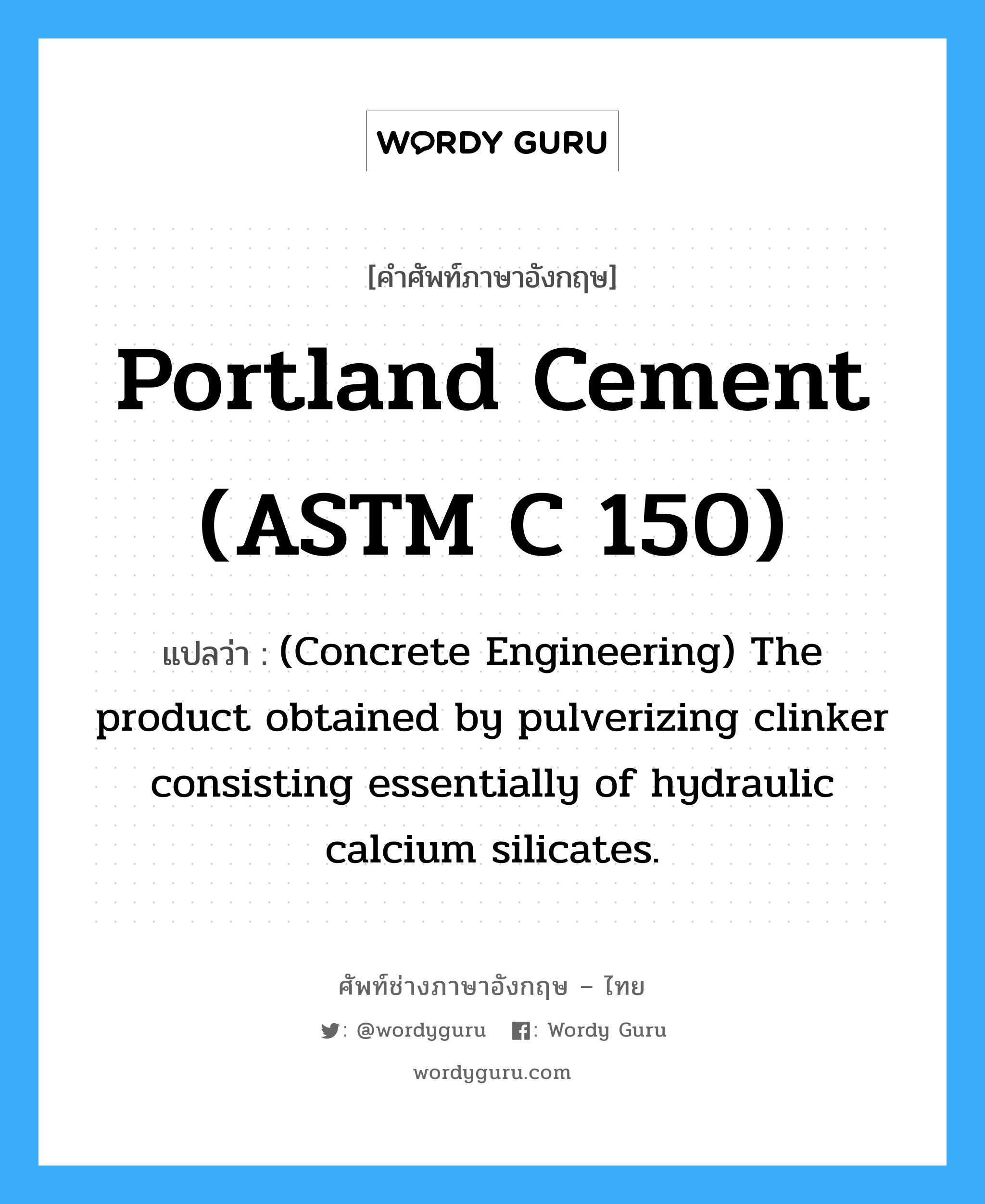 Portland Cement (ASTM C 150) แปลว่า?, คำศัพท์ช่างภาษาอังกฤษ - ไทย Portland Cement (ASTM C 150) คำศัพท์ภาษาอังกฤษ Portland Cement (ASTM C 150) แปลว่า (Concrete Engineering) The product obtained by pulverizing clinker consisting essentially of hydraulic calcium silicates.