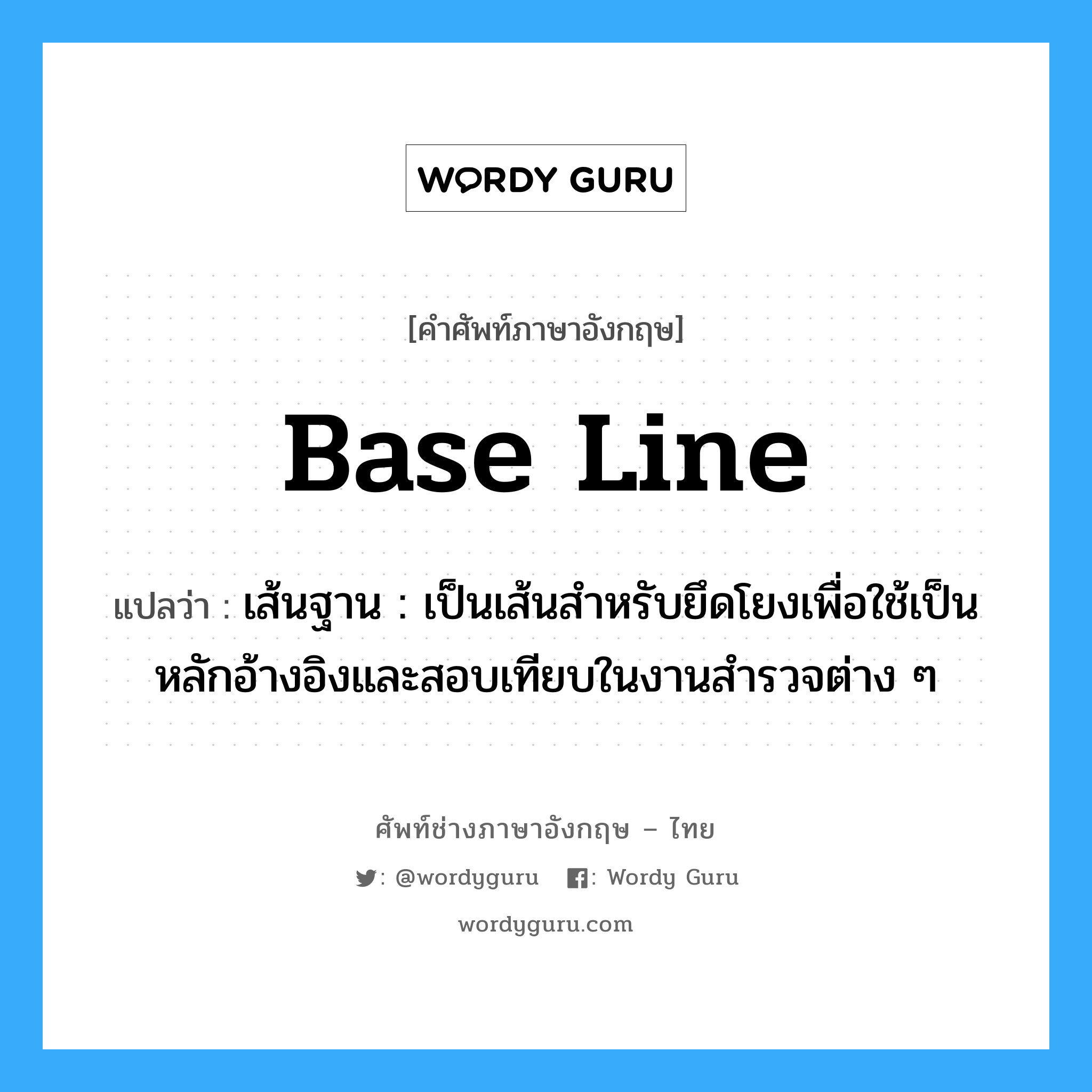 base-line แปลว่า?, คำศัพท์ช่างภาษาอังกฤษ - ไทย base line คำศัพท์ภาษาอังกฤษ base line แปลว่า เส้นฐาน : เป็นเส้นสำหรับยึดโยงเพื่อใช้เป็นหลักอ้างอิงและสอบเทียบในงานสำรวจต่าง ๆ