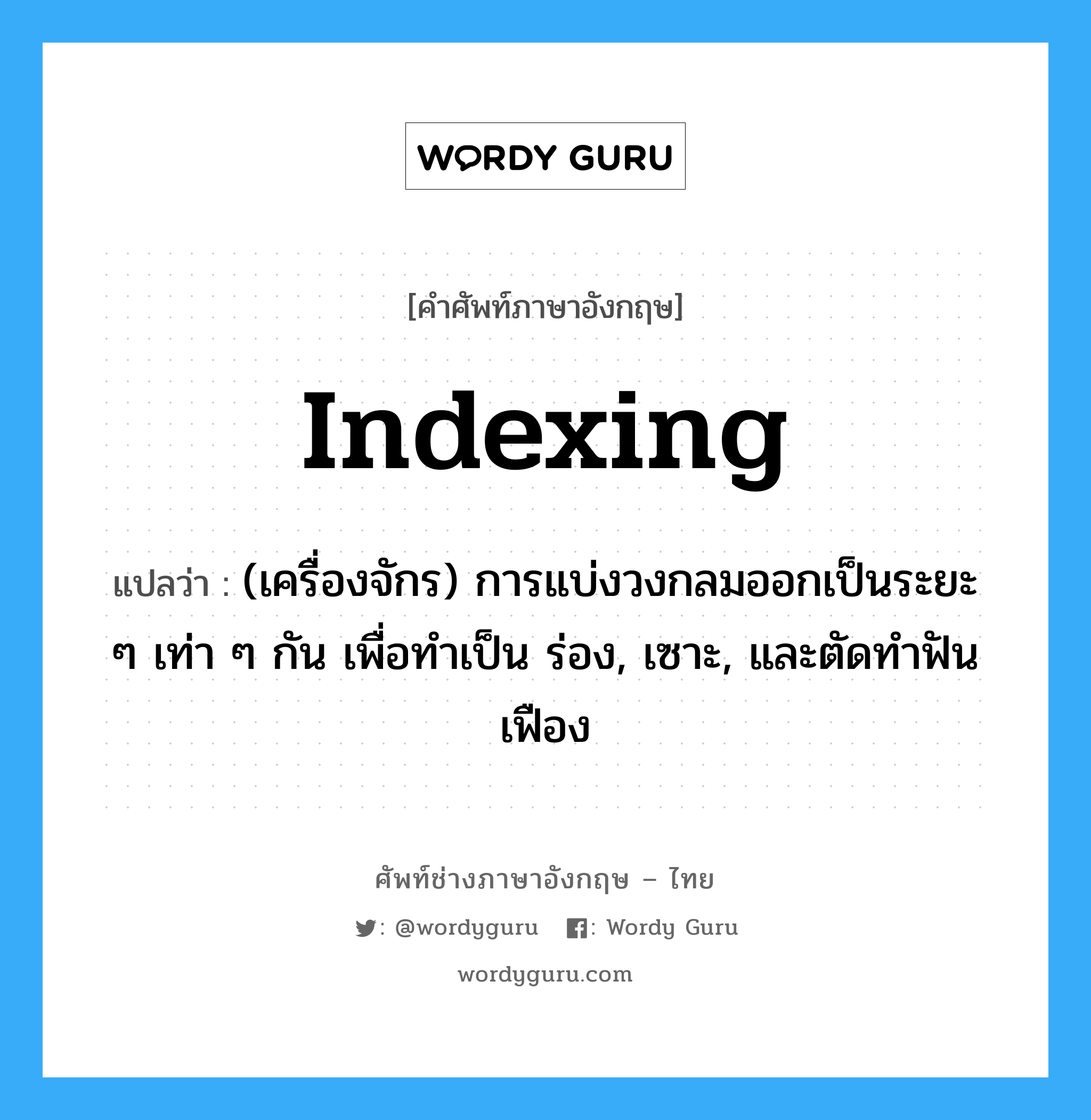 indexing แปลว่า?, คำศัพท์ช่างภาษาอังกฤษ - ไทย indexing คำศัพท์ภาษาอังกฤษ indexing แปลว่า (เครื่องจักร) การแบ่งวงกลมออกเป็นระยะ ๆ เท่า ๆ กัน เพื่อทำเป็น ร่อง, เซาะ, และตัดทำฟันเฟือง