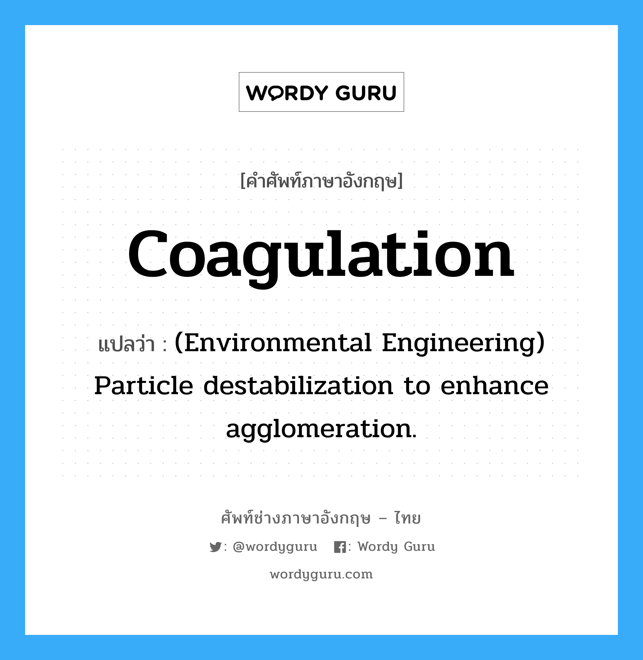 Coagulation แปลว่า?, คำศัพท์ช่างภาษาอังกฤษ - ไทย Coagulation คำศัพท์ภาษาอังกฤษ Coagulation แปลว่า (Environmental Engineering) Particle destabilization to enhance agglomeration.