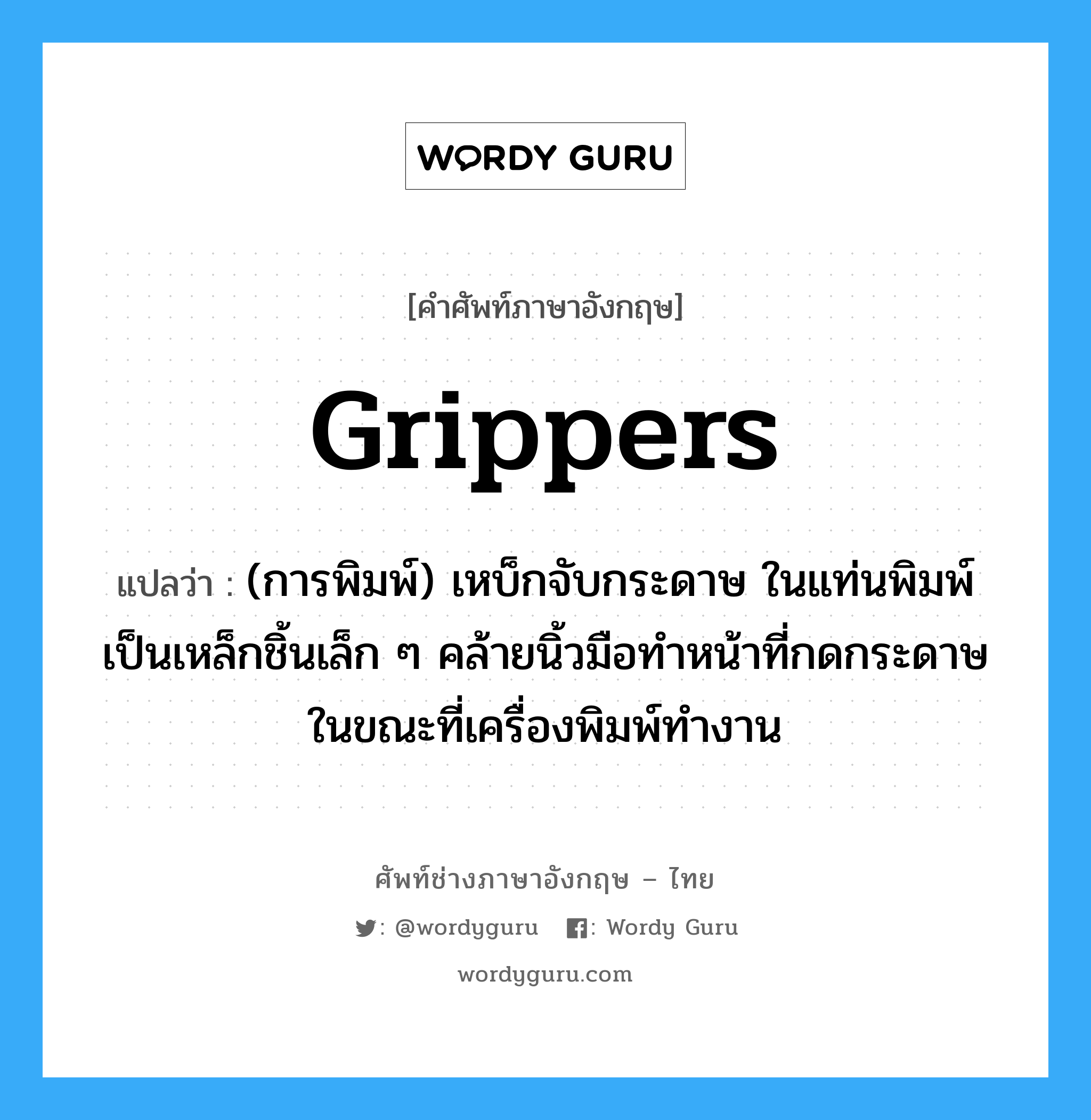 grippers แปลว่า?, คำศัพท์ช่างภาษาอังกฤษ - ไทย grippers คำศัพท์ภาษาอังกฤษ grippers แปลว่า (การพิมพ์) เหบ็กจับกระดาษ ในแท่นพิมพ์เป็นเหล็กชิ้นเล็ก ๆ คล้ายนิ้วมือทำหน้าที่กดกระดาษ ในขณะที่เครื่องพิมพ์ทำงาน