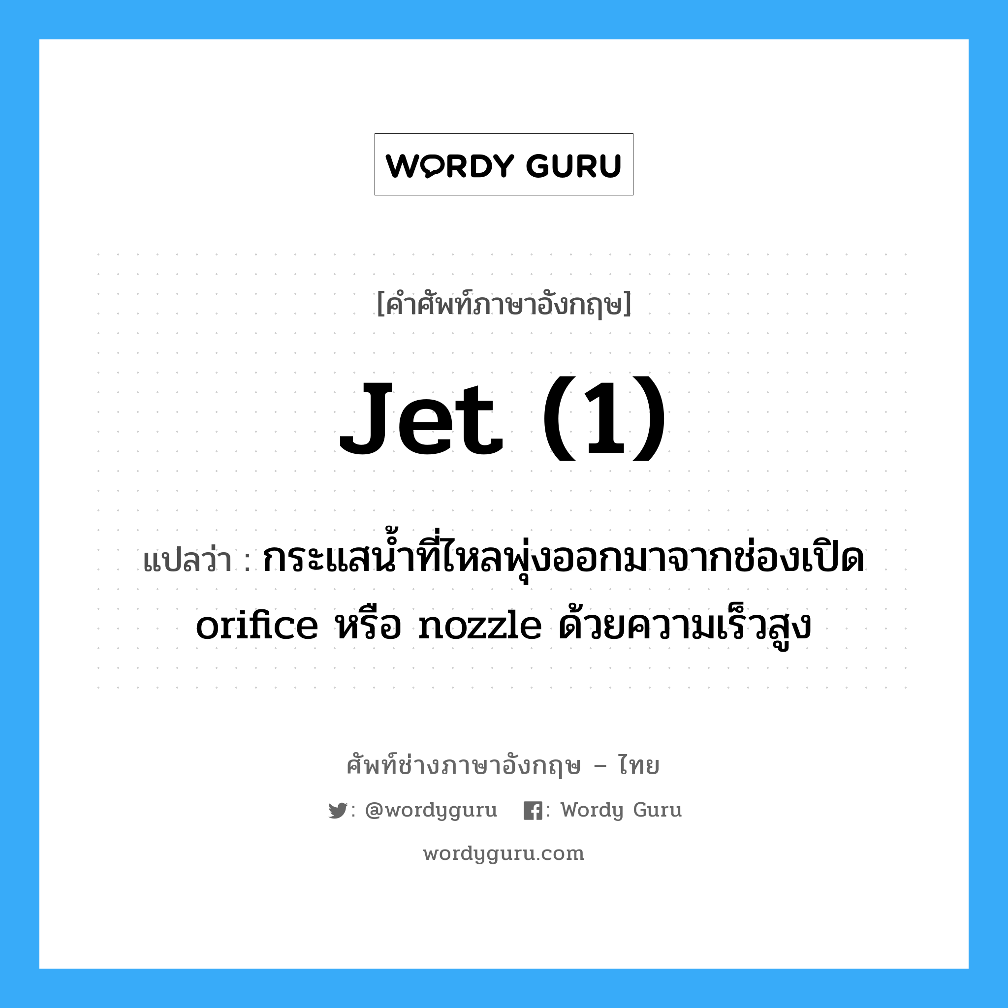 jet (1) แปลว่า?, คำศัพท์ช่างภาษาอังกฤษ - ไทย jet (1) คำศัพท์ภาษาอังกฤษ jet (1) แปลว่า กระแสน้ำที่ไหลพุ่งออกมาจากช่องเปิด orifice หรือ nozzle ด้วยความเร็วสูง