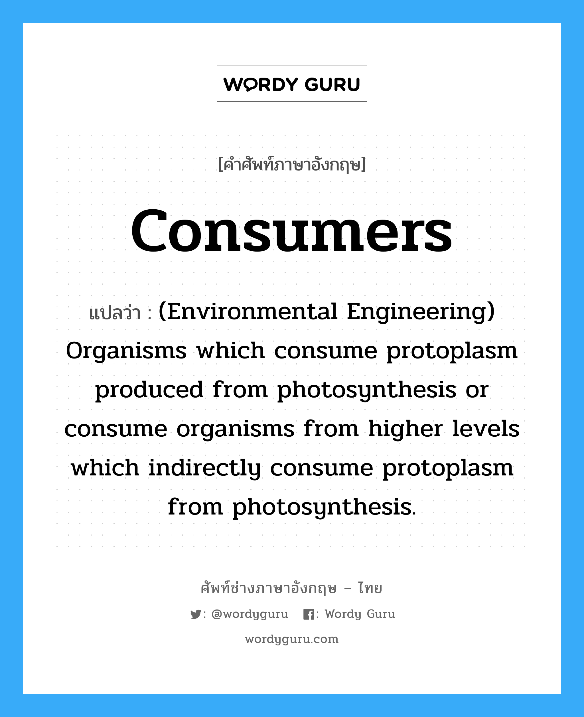 Consumers แปลว่า?, คำศัพท์ช่างภาษาอังกฤษ - ไทย Consumers คำศัพท์ภาษาอังกฤษ Consumers แปลว่า (Environmental Engineering) Organisms which consume protoplasm produced from photosynthesis or consume organisms from higher levels which indirectly consume protoplasm from photosynthesis.