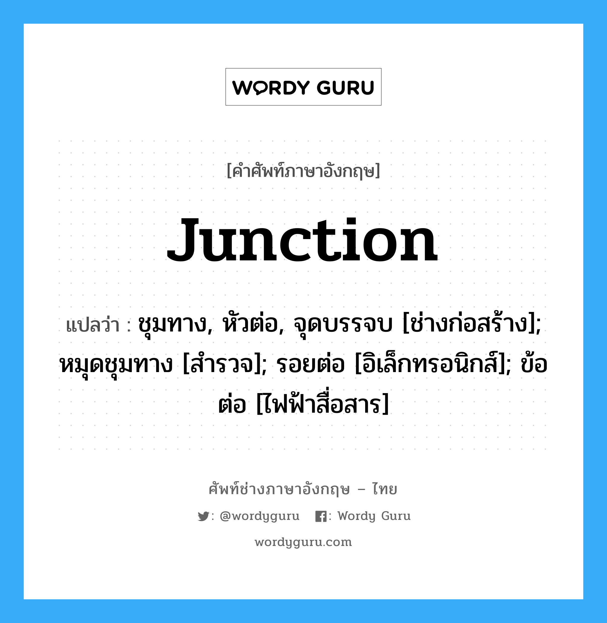 Junction แปลว่า?, คำศัพท์ช่างภาษาอังกฤษ - ไทย Junction คำศัพท์ภาษาอังกฤษ Junction แปลว่า ชุมทาง, หัวต่อ, จุดบรรจบ [ช่างก่อสร้าง]; หมุดชุมทาง [สำรวจ]; รอยต่อ [อิเล็กทรอนิกส์]; ข้อต่อ [ไฟฟ้าสื่อสาร]