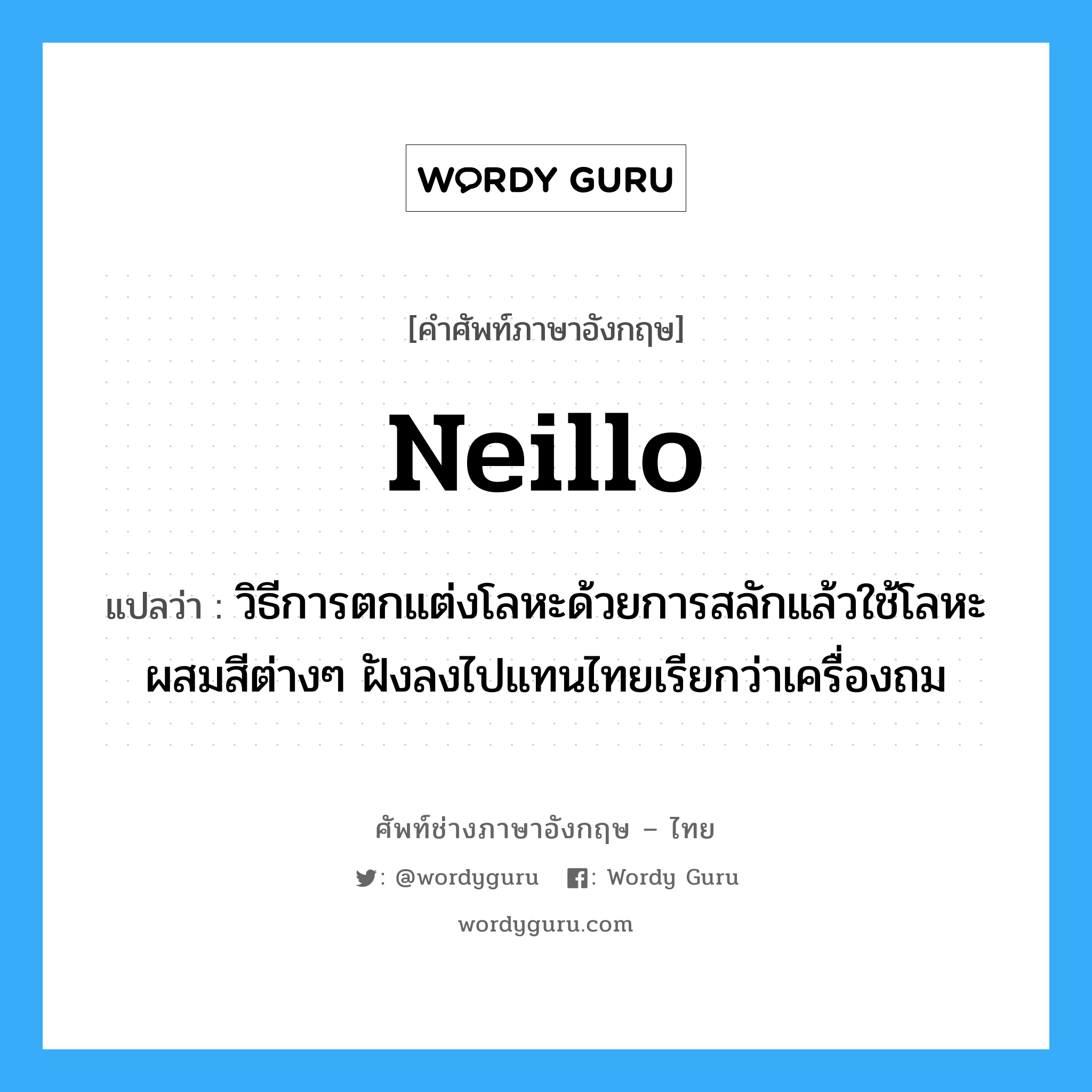 neillo แปลว่า?, คำศัพท์ช่างภาษาอังกฤษ - ไทย neillo คำศัพท์ภาษาอังกฤษ neillo แปลว่า วิธีการตกแต่งโลหะด้วยการสลักแล้วใช้โลหะผสมสีต่างๆ ฝังลงไปแทนไทยเรียกว่าเครื่องถม