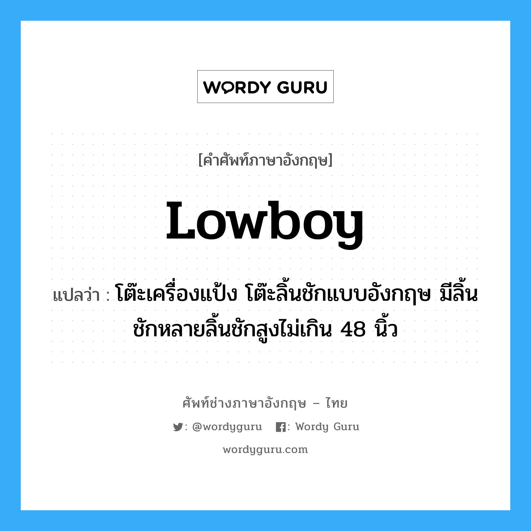 lowboy แปลว่า?, คำศัพท์ช่างภาษาอังกฤษ - ไทย lowboy คำศัพท์ภาษาอังกฤษ lowboy แปลว่า โต๊ะเครื่องแป้ง โต๊ะลิ้นชักแบบอังกฤษ มีลิ้นชักหลายลิ้นชักสูงไม่เกิน 48 นิ้ว