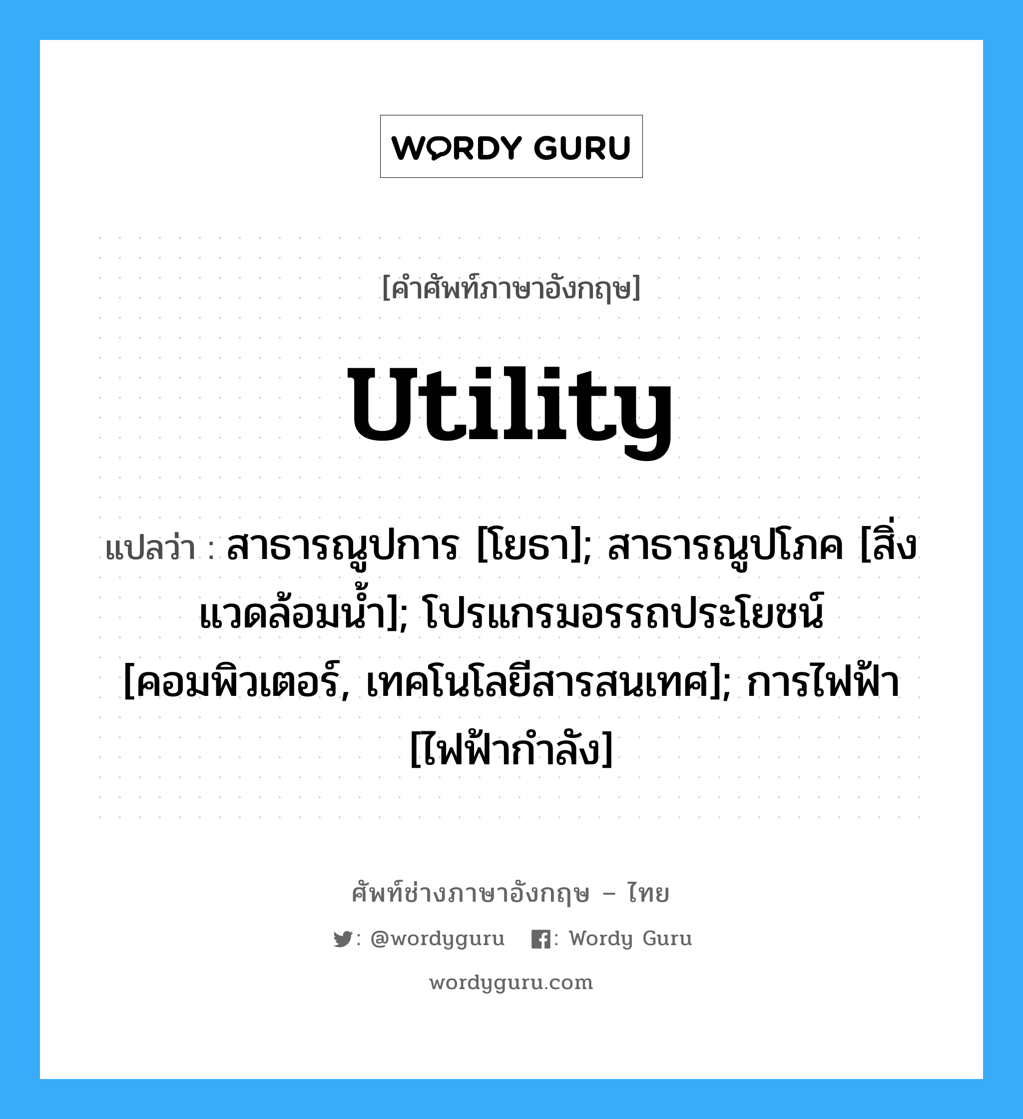 utility แปลว่า?, คำศัพท์ช่างภาษาอังกฤษ - ไทย utility คำศัพท์ภาษาอังกฤษ utility แปลว่า สาธารณูปการ [โยธา]; สาธารณูปโภค [สิ่งแวดล้อมน้ำ]; โปรแกรมอรรถประโยชน์ [คอมพิวเตอร์, เทคโนโลยีสารสนเทศ]; การไฟฟ้า [ไฟฟ้ากำลัง]