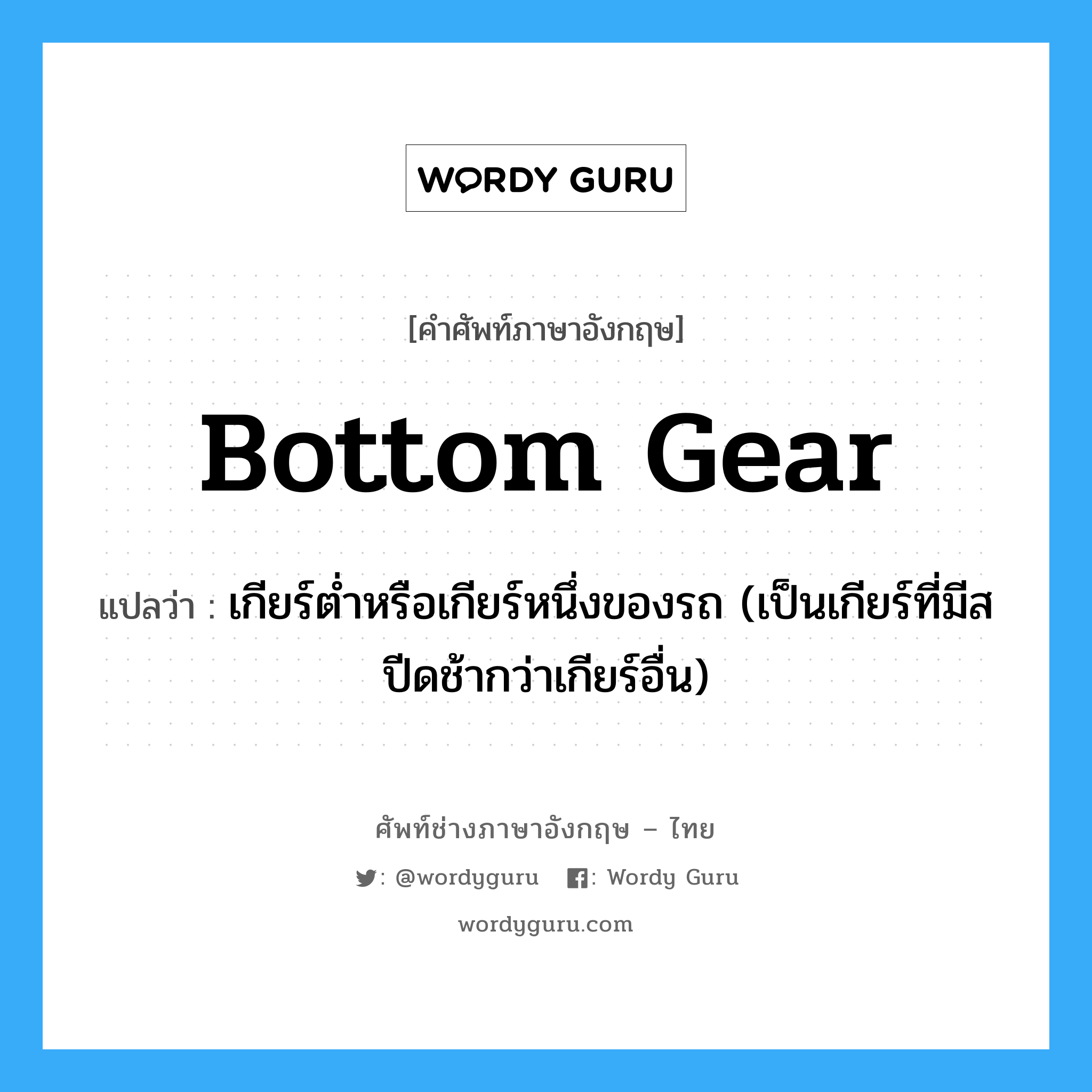 bottom gear แปลว่า?, คำศัพท์ช่างภาษาอังกฤษ - ไทย bottom gear คำศัพท์ภาษาอังกฤษ bottom gear แปลว่า เกียร์ต่ำหรือเกียร์หนึ่งของรถ (เป็นเกียร์ที่มีสปีดช้ากว่าเกียร์อื่น)