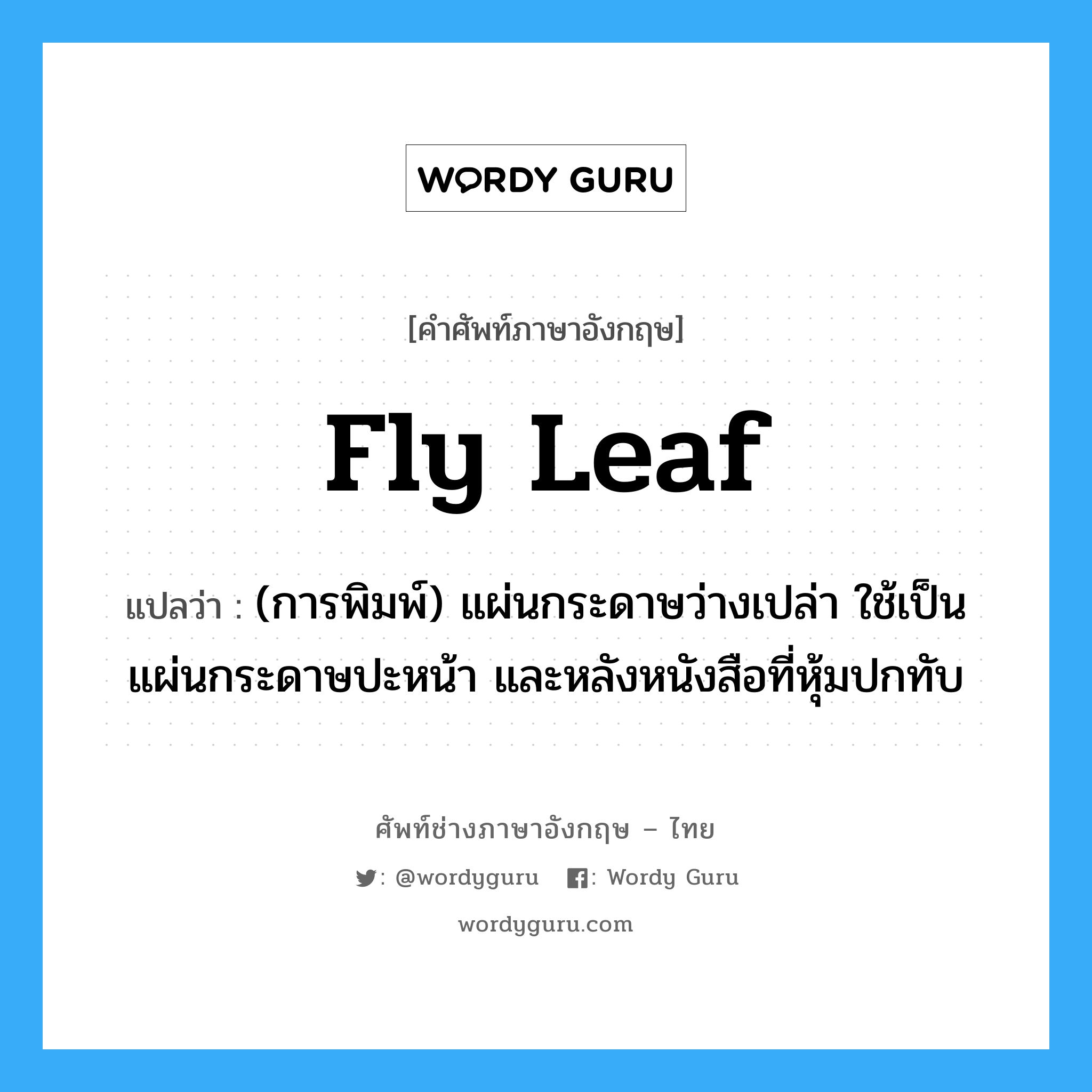 fly leaf แปลว่า?, คำศัพท์ช่างภาษาอังกฤษ - ไทย fly leaf คำศัพท์ภาษาอังกฤษ fly leaf แปลว่า (การพิมพ์) แผ่นกระดาษว่างเปล่า ใช้เป็นแผ่นกระดาษปะหน้า และหลังหนังสือที่หุ้มปกทับ