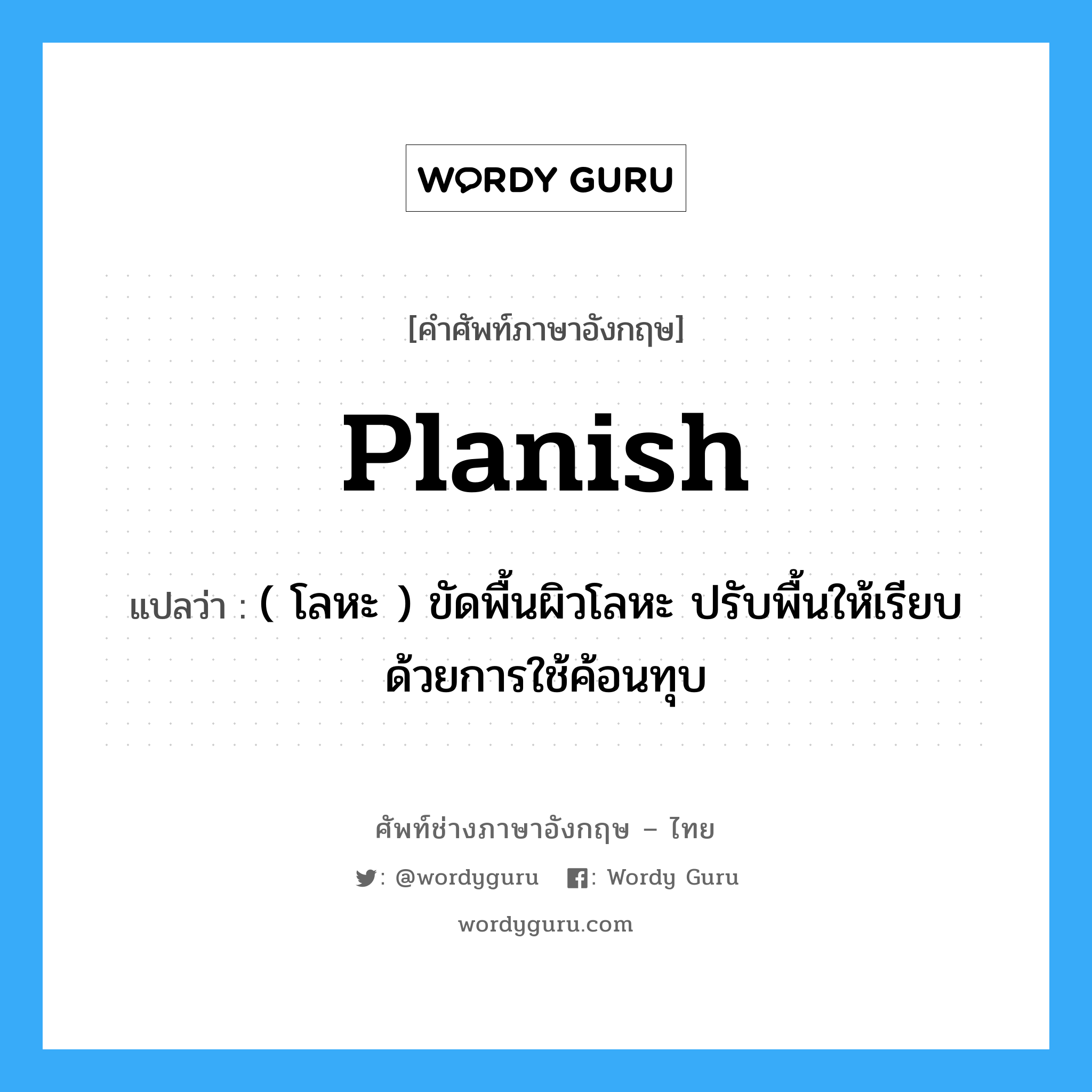 planish แปลว่า?, คำศัพท์ช่างภาษาอังกฤษ - ไทย planish คำศัพท์ภาษาอังกฤษ planish แปลว่า ( โลหะ ) ขัดพื้นผิวโลหะ ปรับพื้นให้เรียบด้วยการใช้ค้อนทุบ