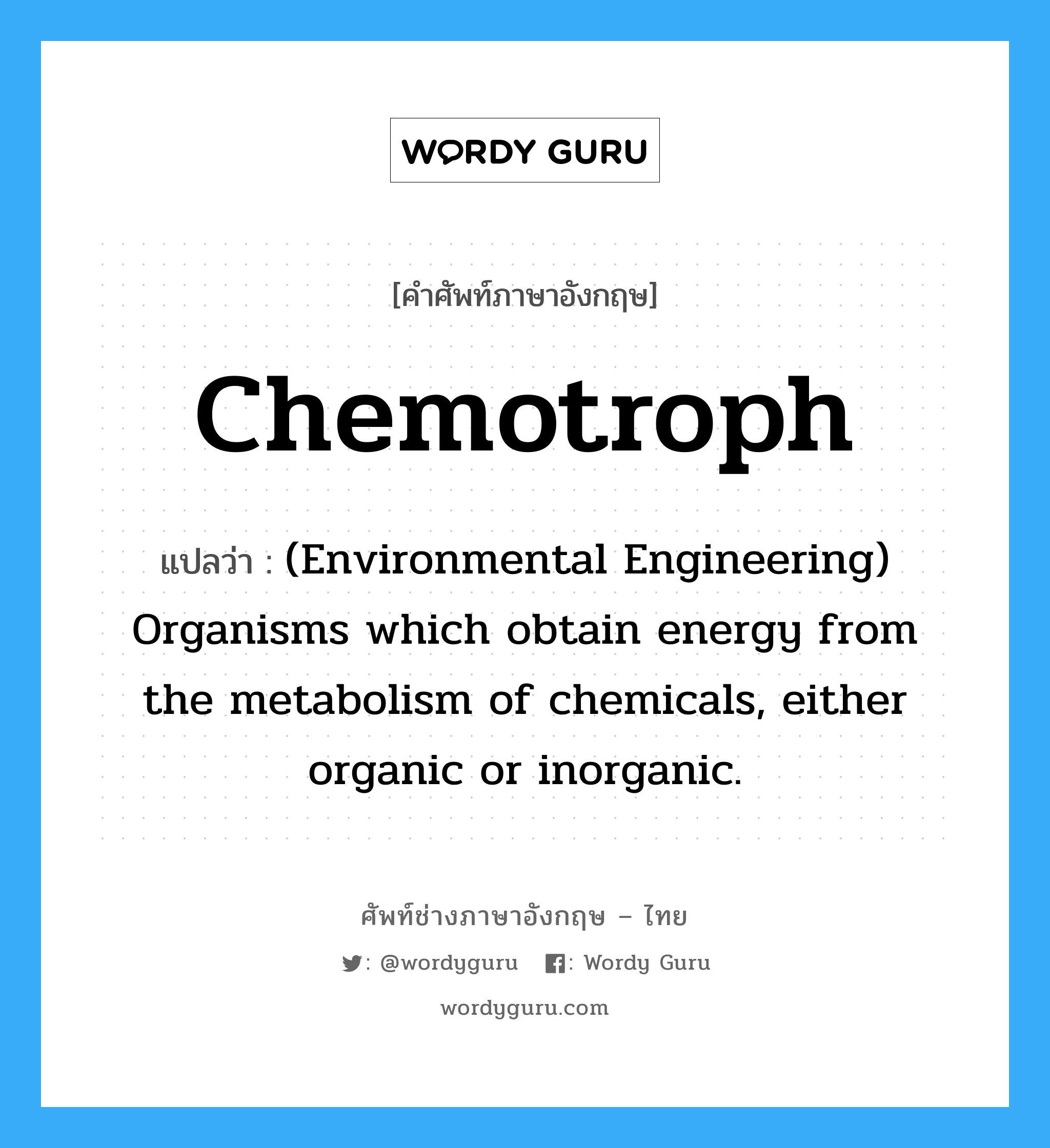 Chemotroph แปลว่า?, คำศัพท์ช่างภาษาอังกฤษ - ไทย Chemotroph คำศัพท์ภาษาอังกฤษ Chemotroph แปลว่า (Environmental Engineering) Organisms which obtain energy from the metabolism of chemicals, either organic or inorganic.