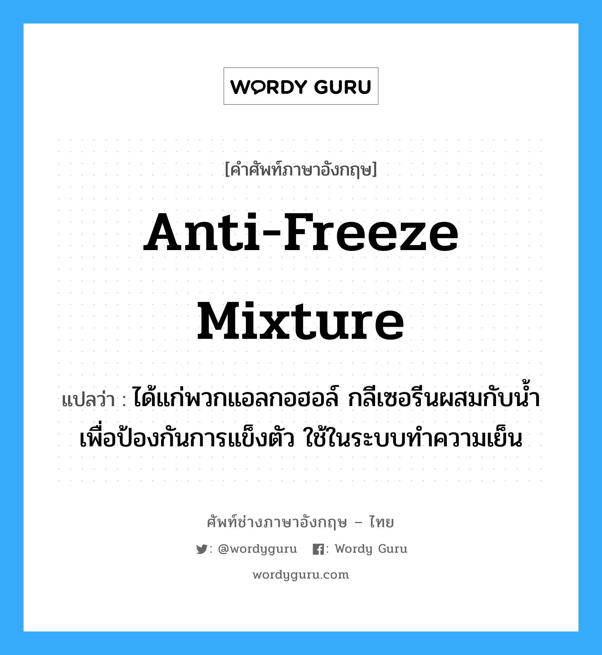 anti-freeze mixture แปลว่า?, คำศัพท์ช่างภาษาอังกฤษ - ไทย anti-freeze mixture คำศัพท์ภาษาอังกฤษ anti-freeze mixture แปลว่า ได้แก่พวกแอลกอฮอล์ กลีเซอรีนผสมกับน้ำเพื่อป้องกันการแข็งตัว ใช้ในระบบทำความเย็น