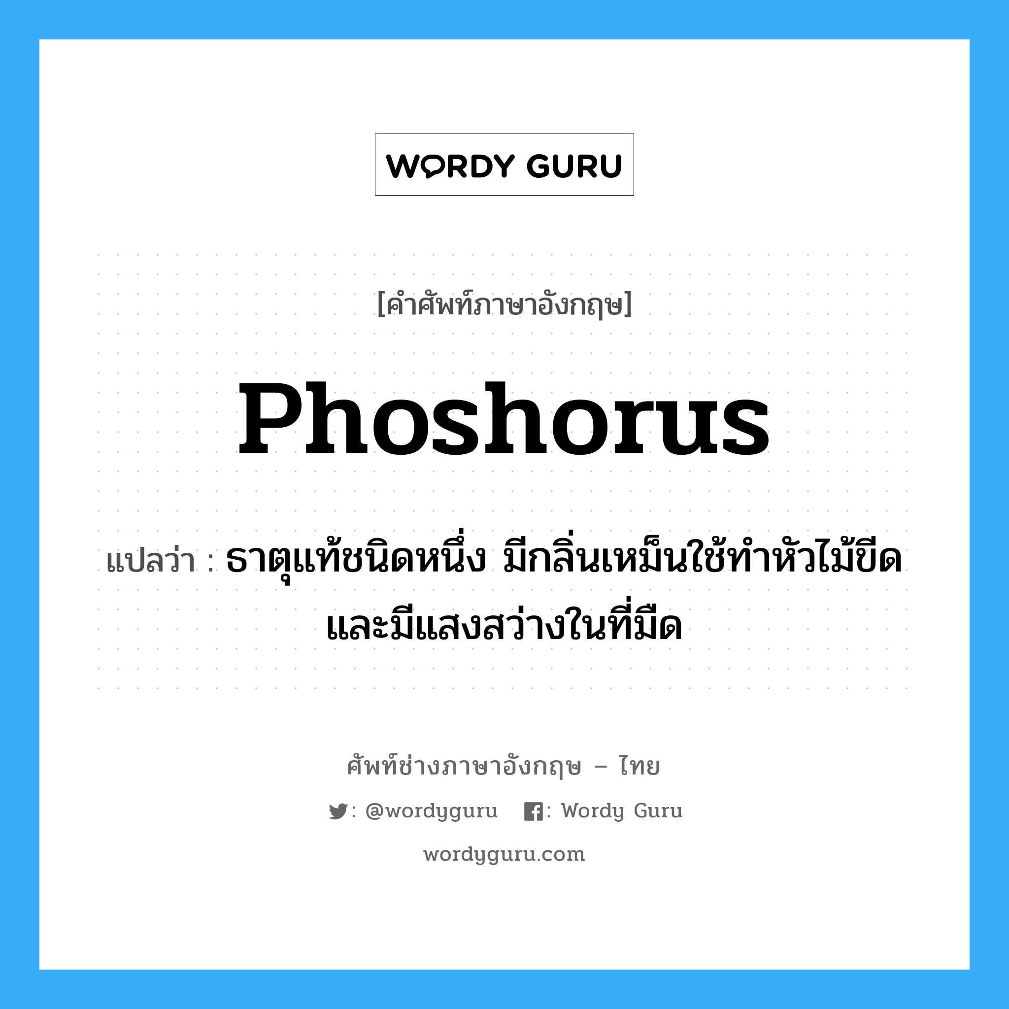 phoshorus แปลว่า?, คำศัพท์ช่างภาษาอังกฤษ - ไทย phoshorus คำศัพท์ภาษาอังกฤษ phoshorus แปลว่า ธาตุแท้ชนิดหนึ่ง มีกลิ่นเหม็นใช้ทำหัวไม้ขีด และมีแสงสว่างในที่มืด