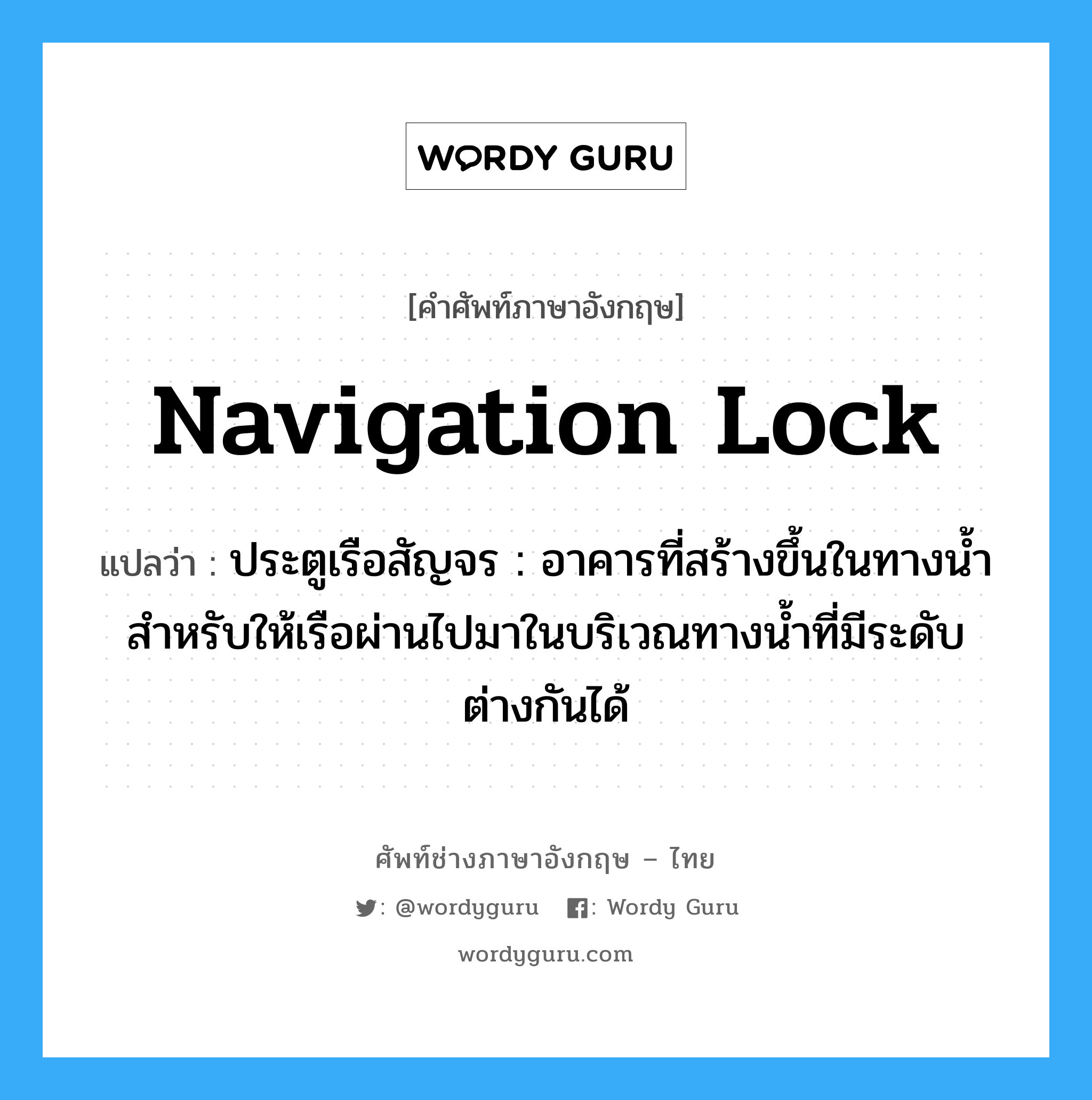 navigation lock แปลว่า?, คำศัพท์ช่างภาษาอังกฤษ - ไทย navigation lock คำศัพท์ภาษาอังกฤษ navigation lock แปลว่า ประตูเรือสัญจร : อาคารที่สร้างขึ้นในทางน้ำสำหรับให้เรือผ่านไปมาในบริเวณทางน้ำที่มีระดับต่างกันได้