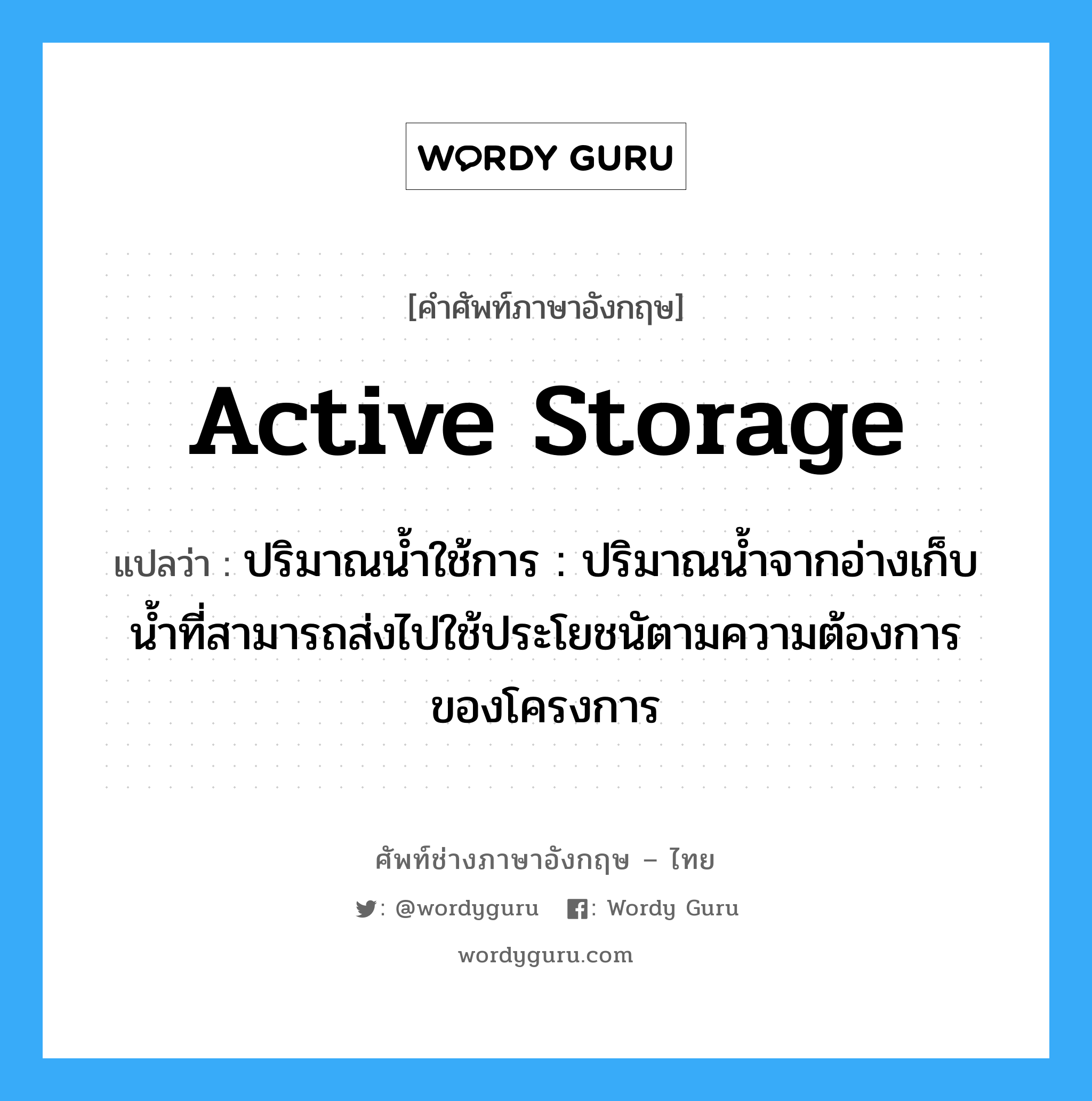 active storage แปลว่า?, คำศัพท์ช่างภาษาอังกฤษ - ไทย active storage คำศัพท์ภาษาอังกฤษ active storage แปลว่า ปริมาณน้ำใช้การ : ปริมาณน้ำจากอ่างเก็บน้ำที่สามารถส่งไปใช้ประโยชนัตามความต้องการของโครงการ