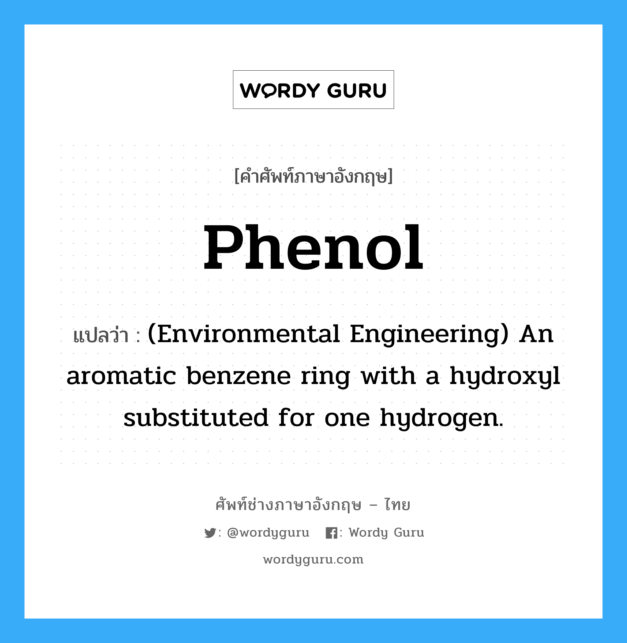 Phenol แปลว่า?, คำศัพท์ช่างภาษาอังกฤษ - ไทย Phenol คำศัพท์ภาษาอังกฤษ Phenol แปลว่า (Environmental Engineering) An aromatic benzene ring with a hydroxyl substituted for one hydrogen.
