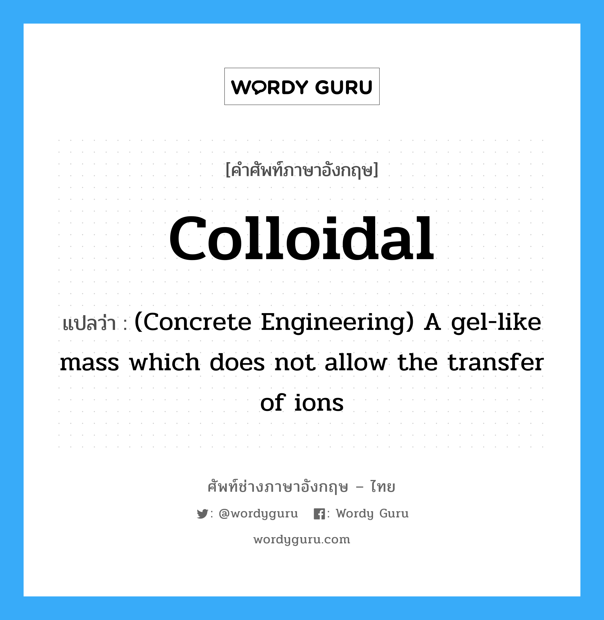 Colloidal แปลว่า?, คำศัพท์ช่างภาษาอังกฤษ - ไทย Colloidal คำศัพท์ภาษาอังกฤษ Colloidal แปลว่า (Concrete Engineering) A gel-like mass which does not allow the transfer of ions