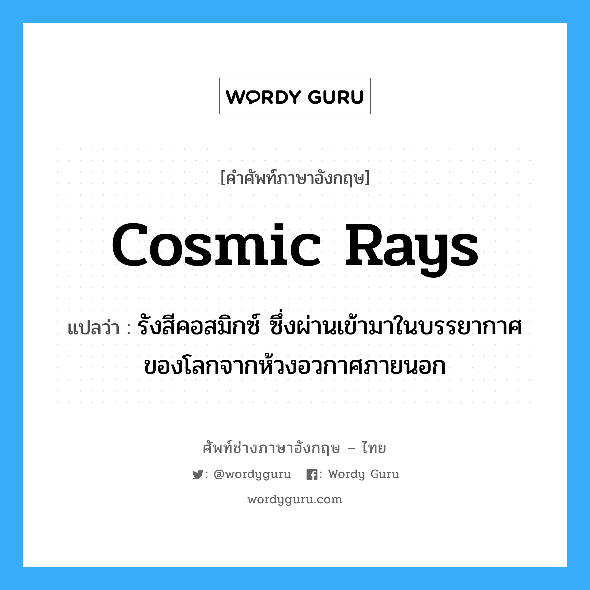 cosmic rays แปลว่า?, คำศัพท์ช่างภาษาอังกฤษ - ไทย cosmic rays คำศัพท์ภาษาอังกฤษ cosmic rays แปลว่า รังสีคอสมิกซ์ ซึ่งผ่านเข้ามาในบรรยากาศของโลกจากห้วงอวกาศภายนอก