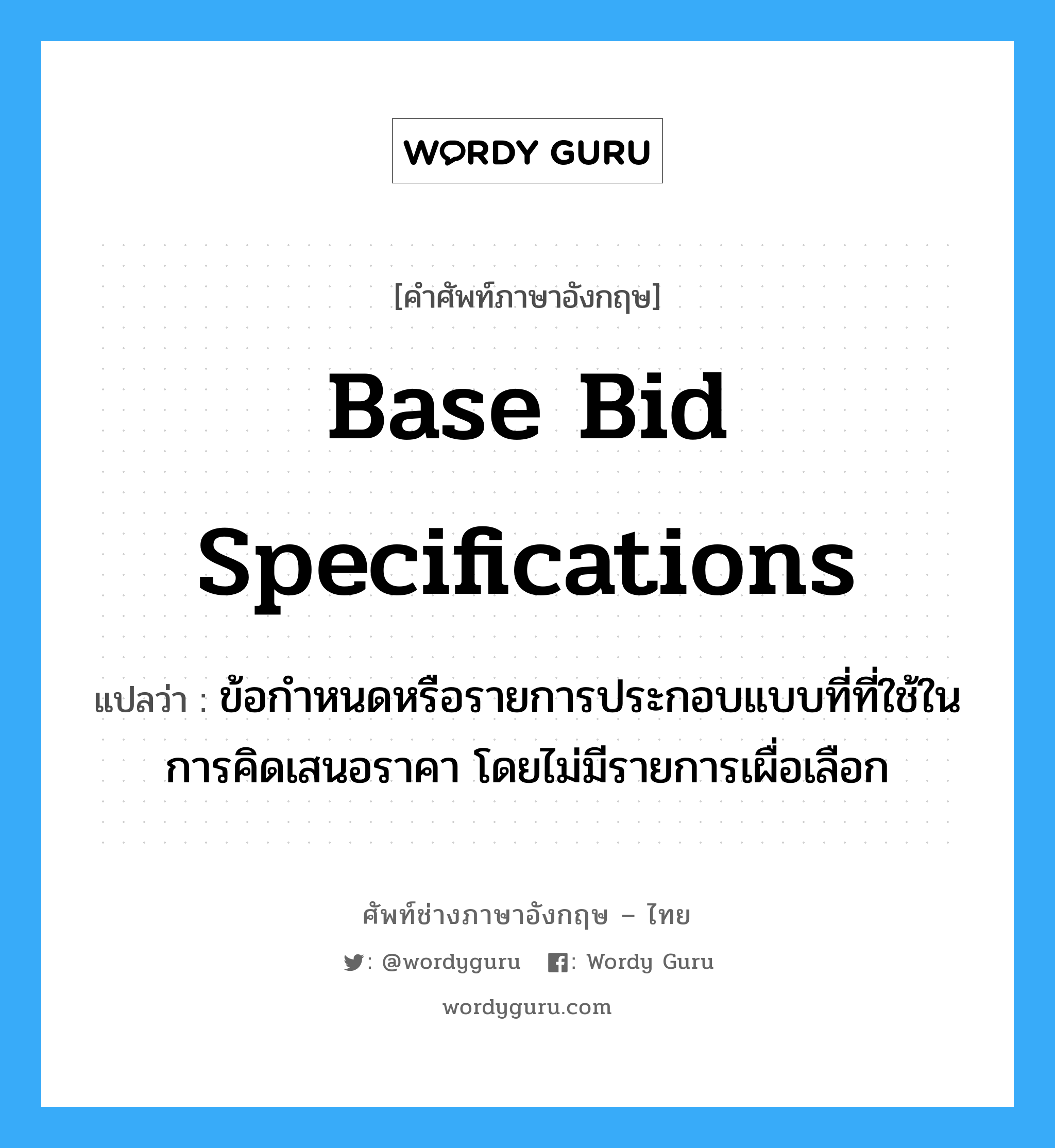 Base Bid Specifications แปลว่า?, คำศัพท์ช่างภาษาอังกฤษ - ไทย Base Bid Specifications คำศัพท์ภาษาอังกฤษ Base Bid Specifications แปลว่า ข้อกำหนดหรือรายการประกอบแบบที่ที่ใช้ในการคิดเสนอราคา โดยไม่มีรายการเผื่อเลือก