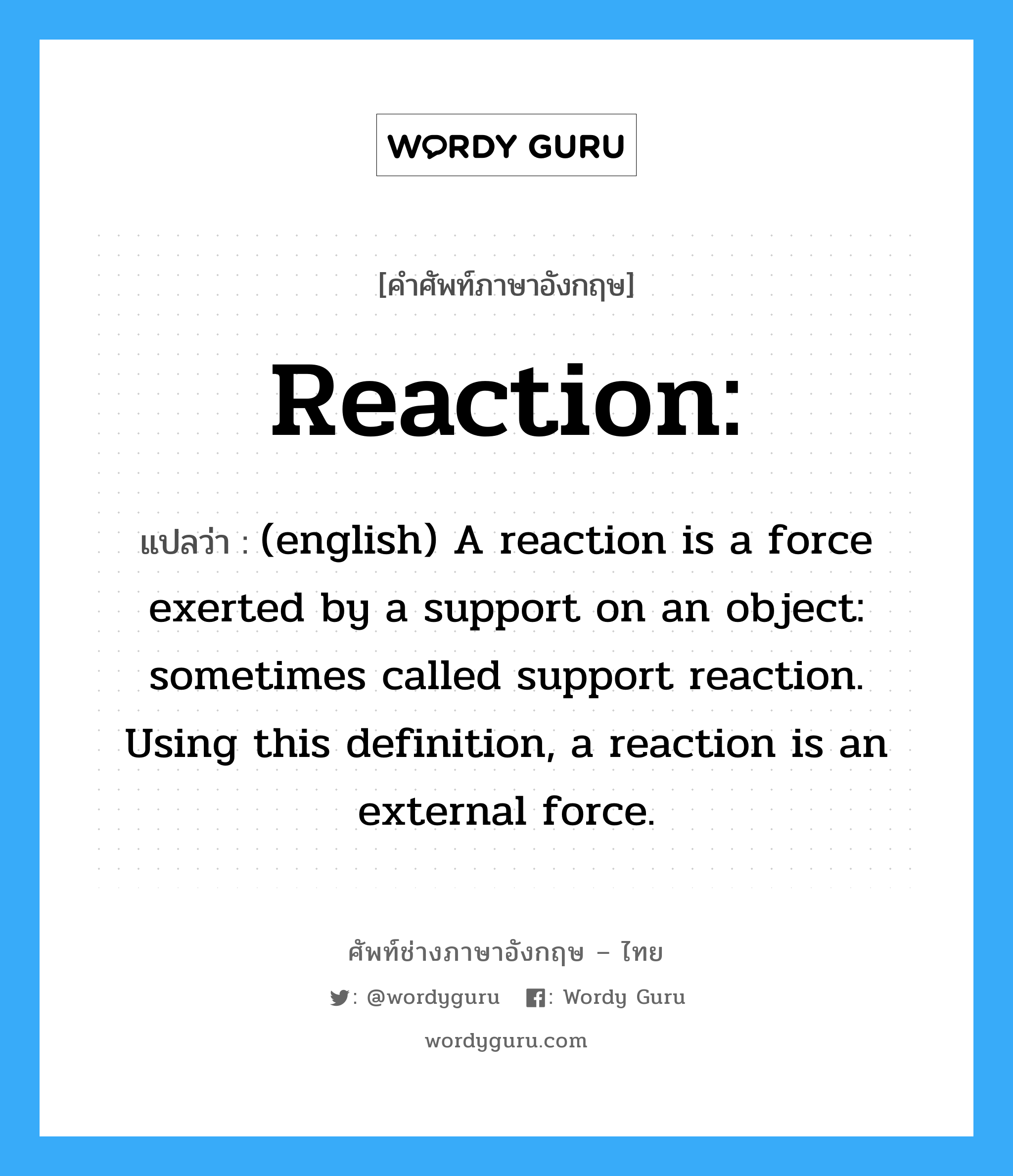 Reaction: แปลว่า?, คำศัพท์ช่างภาษาอังกฤษ - ไทย Reaction: คำศัพท์ภาษาอังกฤษ Reaction: แปลว่า (english) A reaction is a force exerted by a support on an object: sometimes called support reaction. Using this definition, a reaction is an external force.