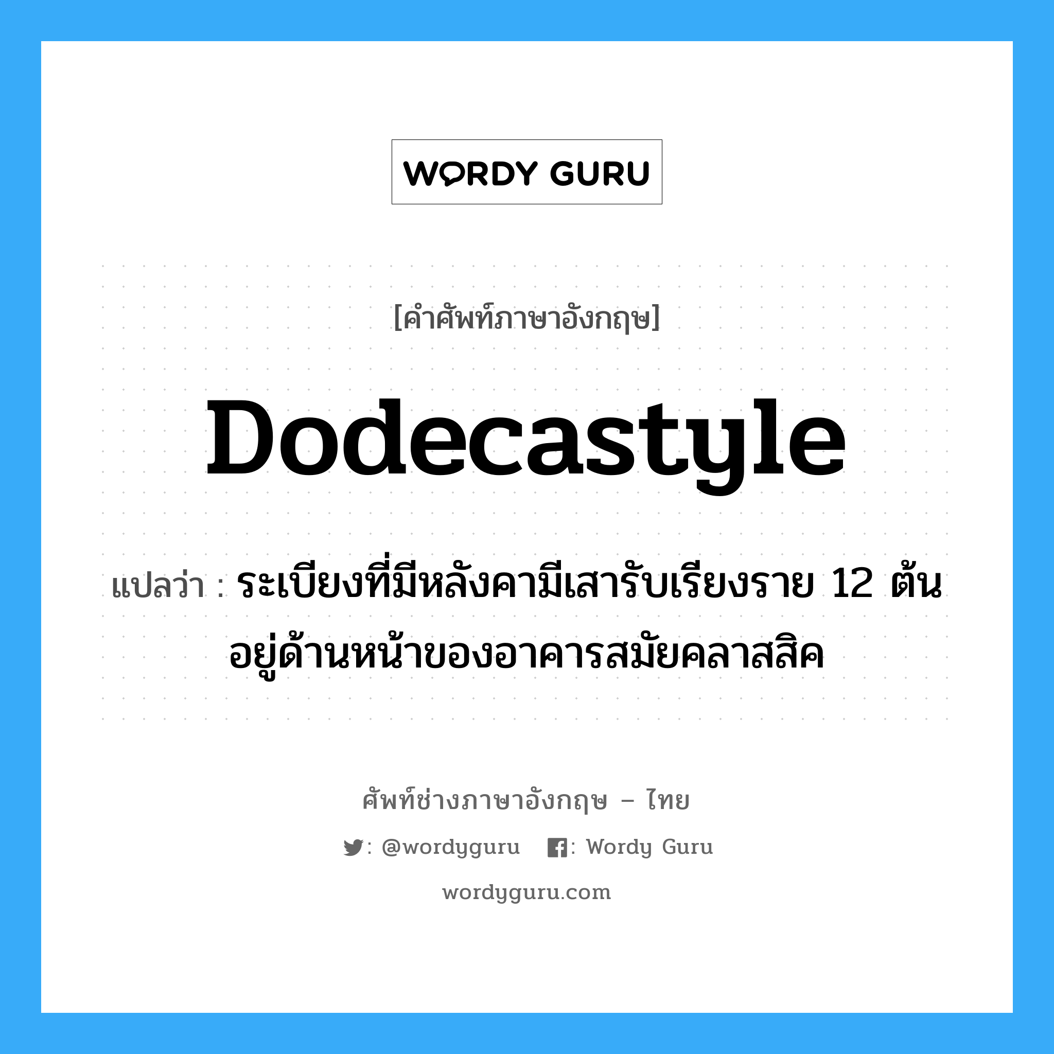 dodecastyle แปลว่า?, คำศัพท์ช่างภาษาอังกฤษ - ไทย dodecastyle คำศัพท์ภาษาอังกฤษ dodecastyle แปลว่า ระเบียงที่มีหลังคามีเสารับเรียงราย 12 ต้น อยู่ด้านหน้าของอาคารสมัยคลาสสิค