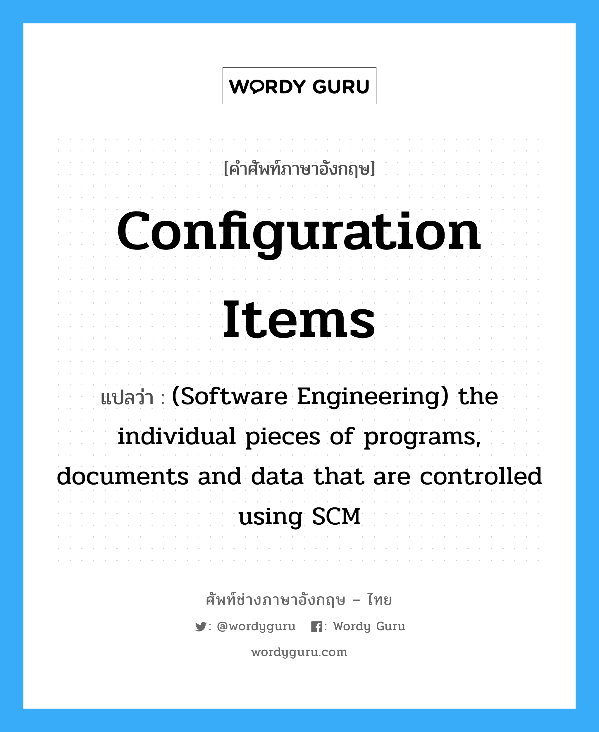 Configuration items แปลว่า?, คำศัพท์ช่างภาษาอังกฤษ - ไทย Configuration items คำศัพท์ภาษาอังกฤษ Configuration items แปลว่า (Software Engineering) the individual pieces of programs, documents and data that are controlled using SCM