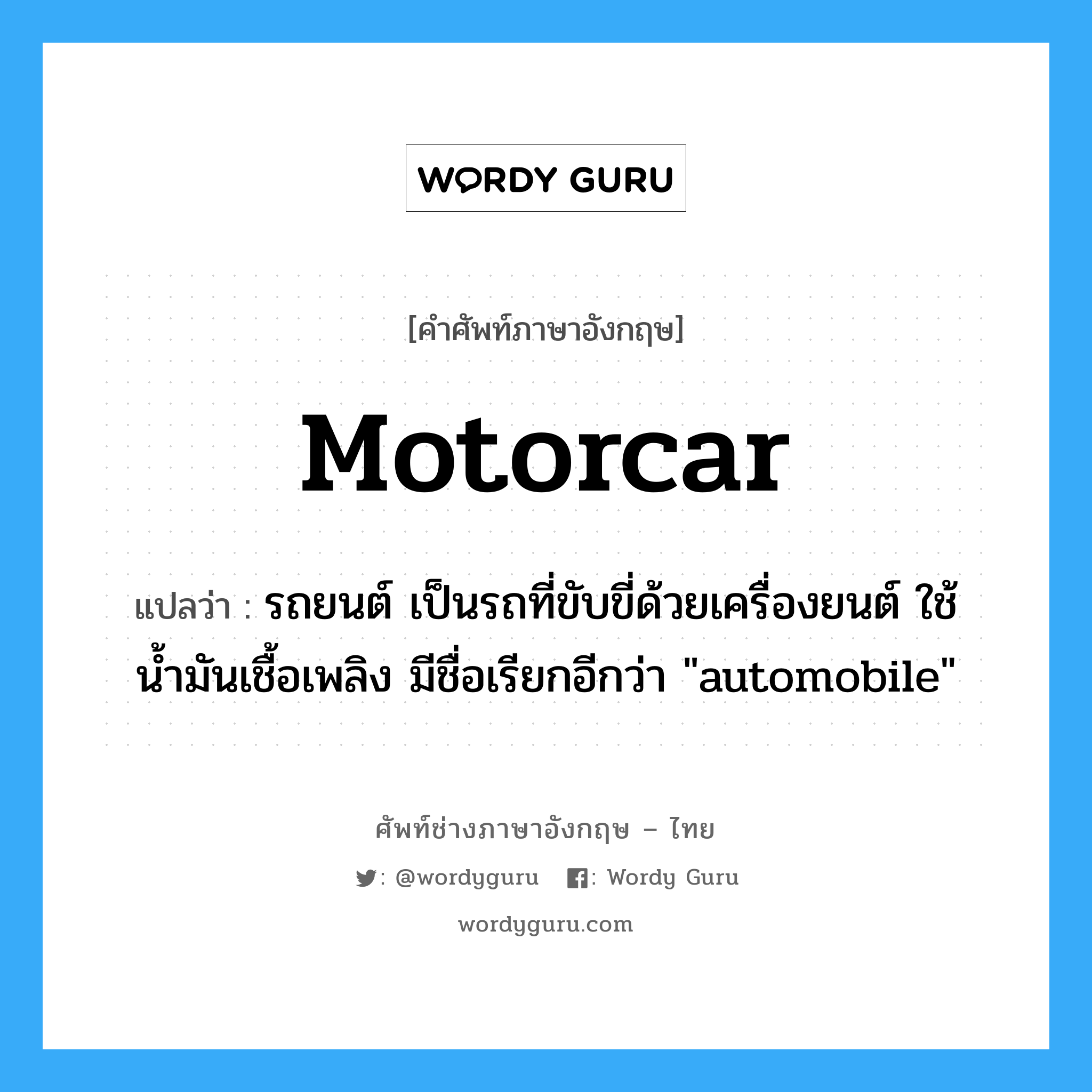 motorcar แปลว่า?, คำศัพท์ช่างภาษาอังกฤษ - ไทย motorcar คำศัพท์ภาษาอังกฤษ motorcar แปลว่า รถยนต์ เป็นรถที่ขับขี่ด้วยเครื่องยนต์ ใช้น้ำมันเชื้อเพลิง มีชื่อเรียกอีกว่า "automobile"