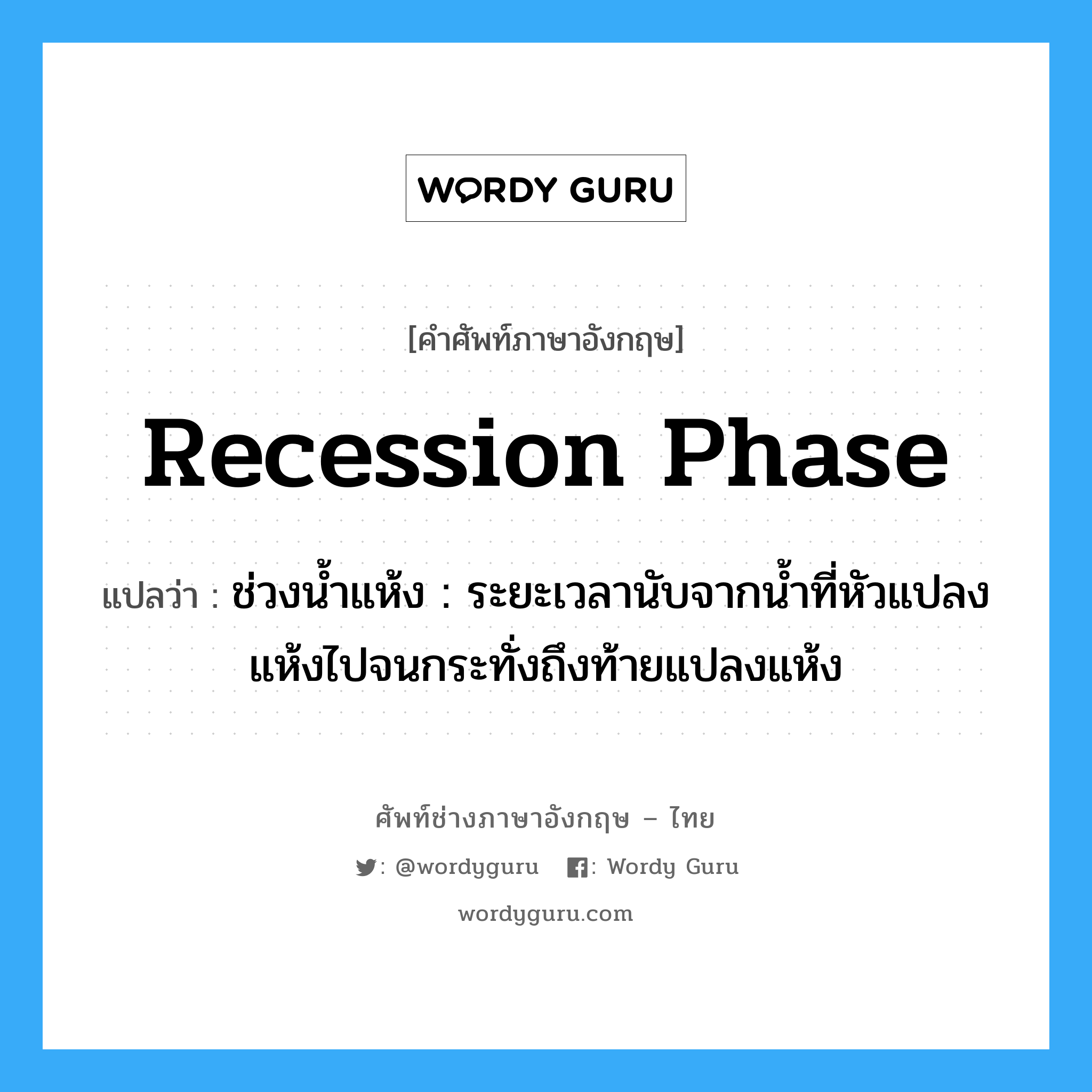 recession phase แปลว่า?, คำศัพท์ช่างภาษาอังกฤษ - ไทย recession phase คำศัพท์ภาษาอังกฤษ recession phase แปลว่า ช่วงน้ำแห้ง : ระยะเวลานับจากน้ำที่หัวแปลงแห้งไปจนกระทั่งถึงท้ายแปลงแห้ง