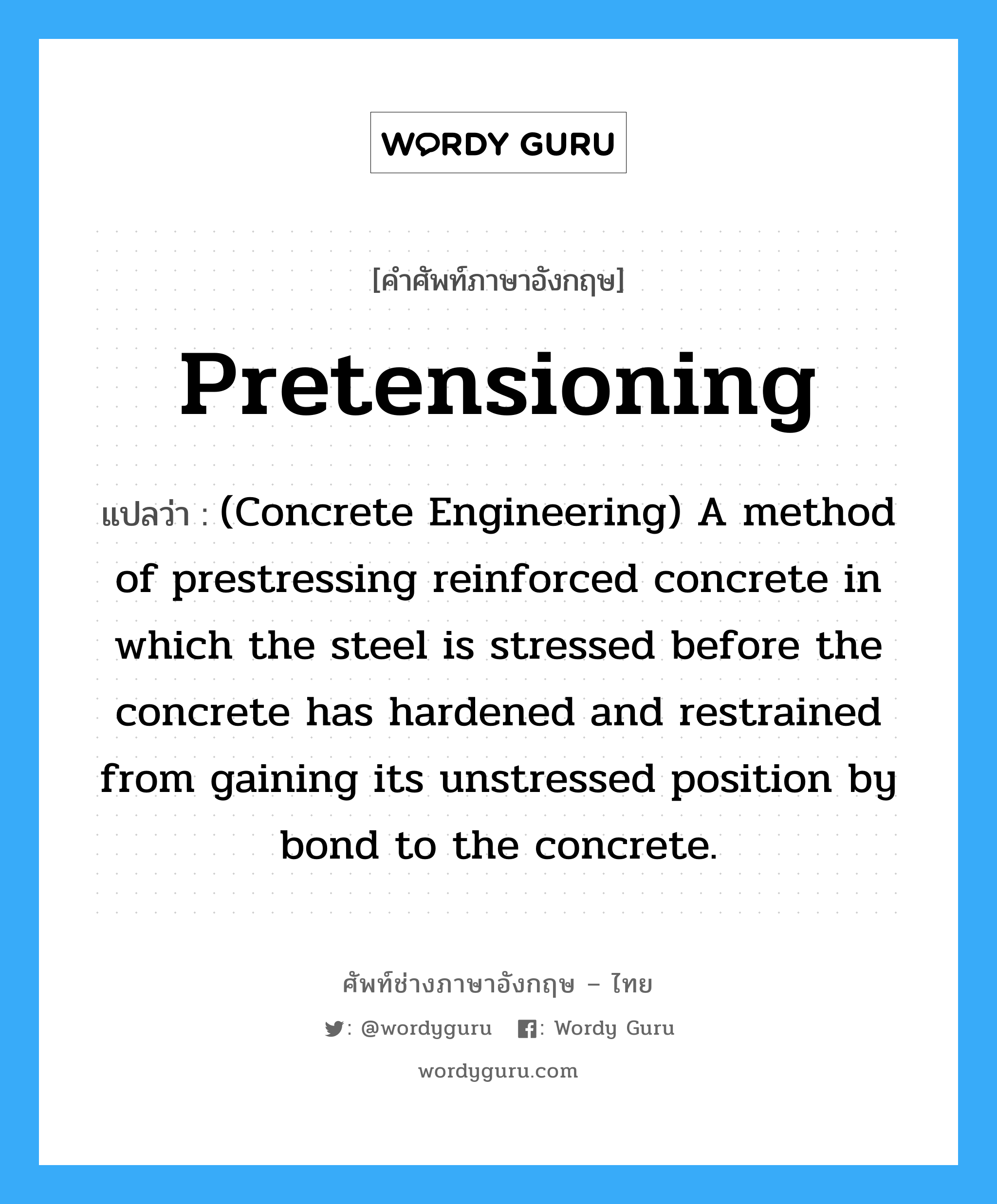 Pretensioning แปลว่า?, คำศัพท์ช่างภาษาอังกฤษ - ไทย Pretensioning คำศัพท์ภาษาอังกฤษ Pretensioning แปลว่า (Concrete Engineering) A method of prestressing reinforced concrete in which the steel is stressed before the concrete has hardened and restrained from gaining its unstressed position by bond to the concrete.