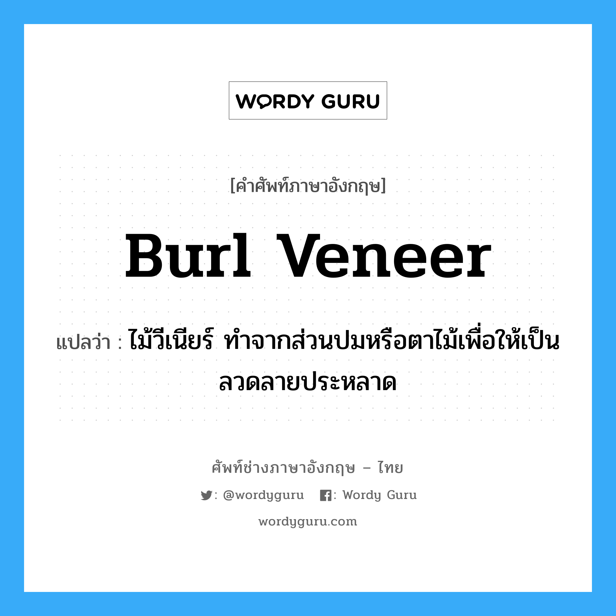 burl veneer แปลว่า?, คำศัพท์ช่างภาษาอังกฤษ - ไทย burl veneer คำศัพท์ภาษาอังกฤษ burl veneer แปลว่า ไม้วีเนียร์ ทำจากส่วนปมหรือตาไม้เพื่อให้เป็นลวดลายประหลาด