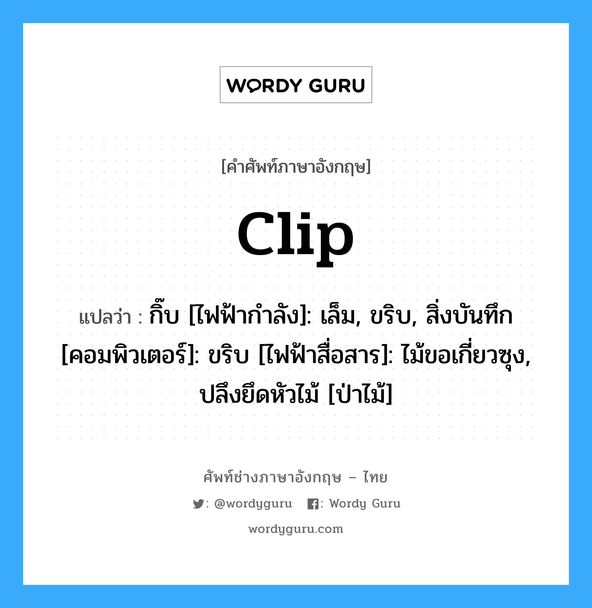 clip แปลว่า?, คำศัพท์ช่างภาษาอังกฤษ - ไทย clip คำศัพท์ภาษาอังกฤษ clip แปลว่า กิ๊บ [ไฟฟ้ากำลัง]: เล็ม, ขริบ, สิ่งบันทึก [คอมพิวเตอร์]: ขริบ [ไฟฟ้าสื่อสาร]: ไม้ขอเกี่ยวซุง, ปลึงยึดหัวไม้ [ป่าไม้]